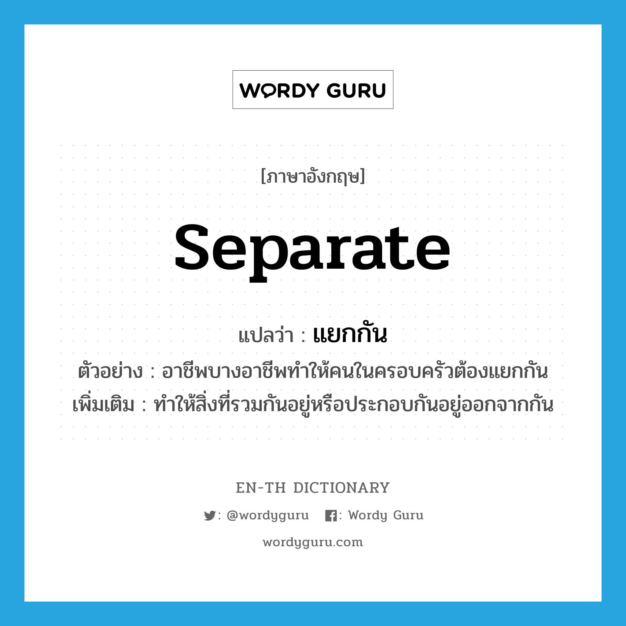 แยกกัน ภาษาอังกฤษ?, คำศัพท์ภาษาอังกฤษ แยกกัน แปลว่า separate ประเภท V ตัวอย่าง อาชีพบางอาชีพทำให้คนในครอบครัวต้องแยกกัน เพิ่มเติม ทำให้สิ่งที่รวมกันอยู่หรือประกอบกันอยู่ออกจากกัน หมวด V