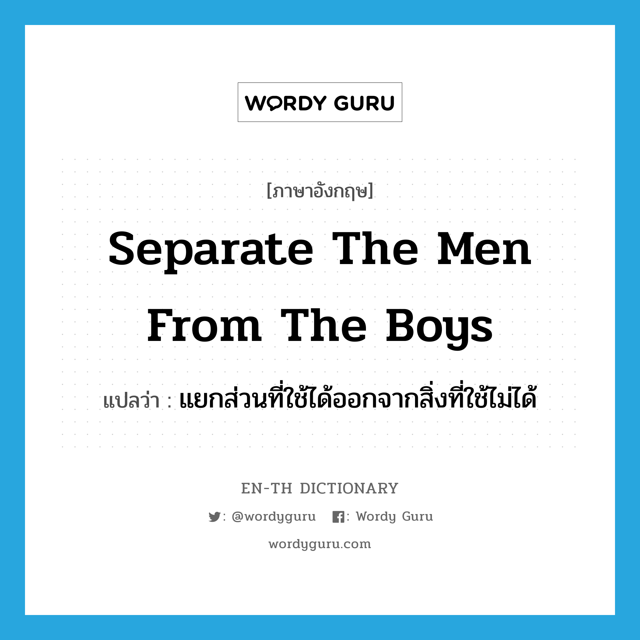 separate the men from the boys แปลว่า?, คำศัพท์ภาษาอังกฤษ separate the men from the boys แปลว่า แยกส่วนที่ใช้ได้ออกจากสิ่งที่ใช้ไม่ได้ ประเภท IDM หมวด IDM