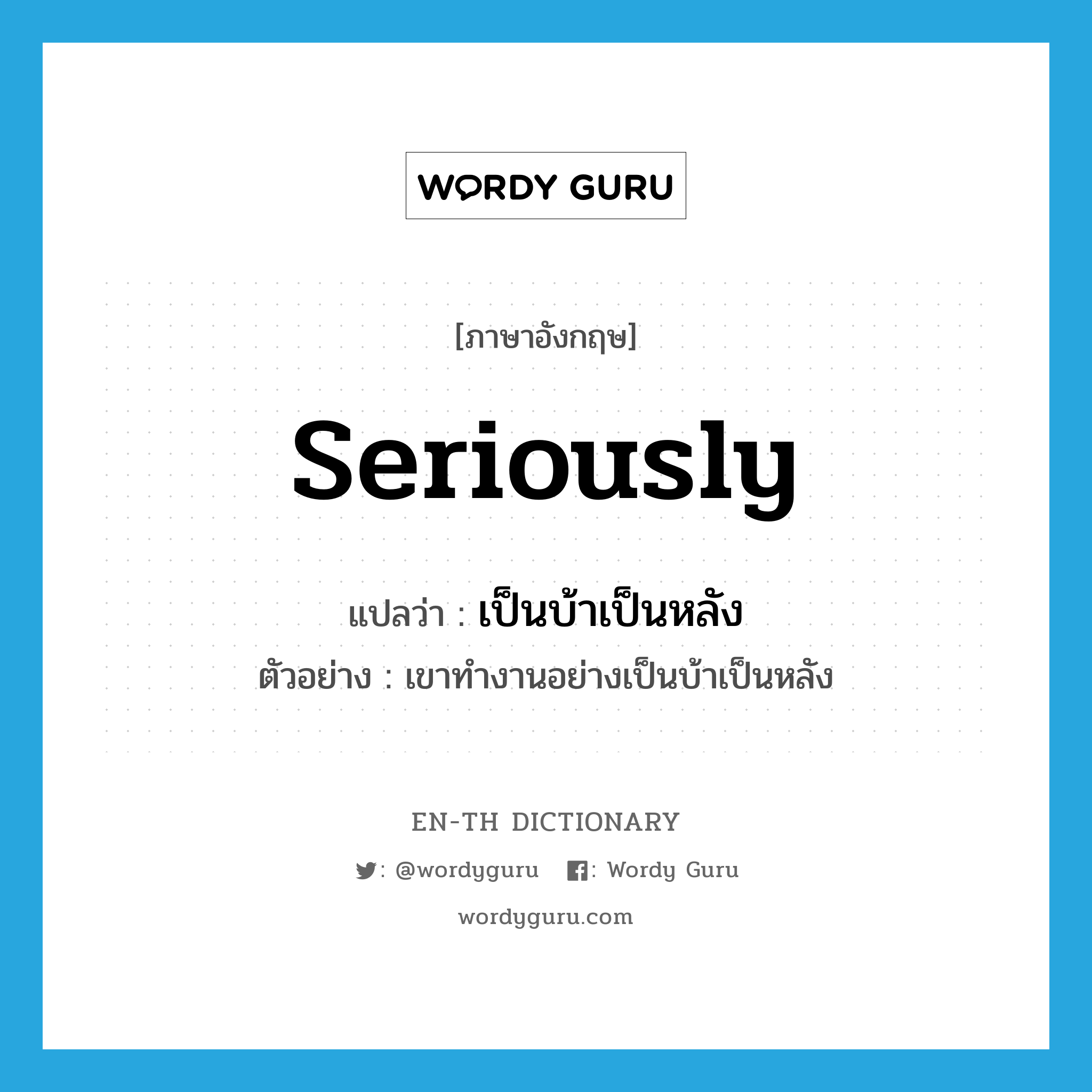 seriously แปลว่า?, คำศัพท์ภาษาอังกฤษ seriously แปลว่า เป็นบ้าเป็นหลัง ประเภท ADV ตัวอย่าง เขาทำงานอย่างเป็นบ้าเป็นหลัง หมวด ADV