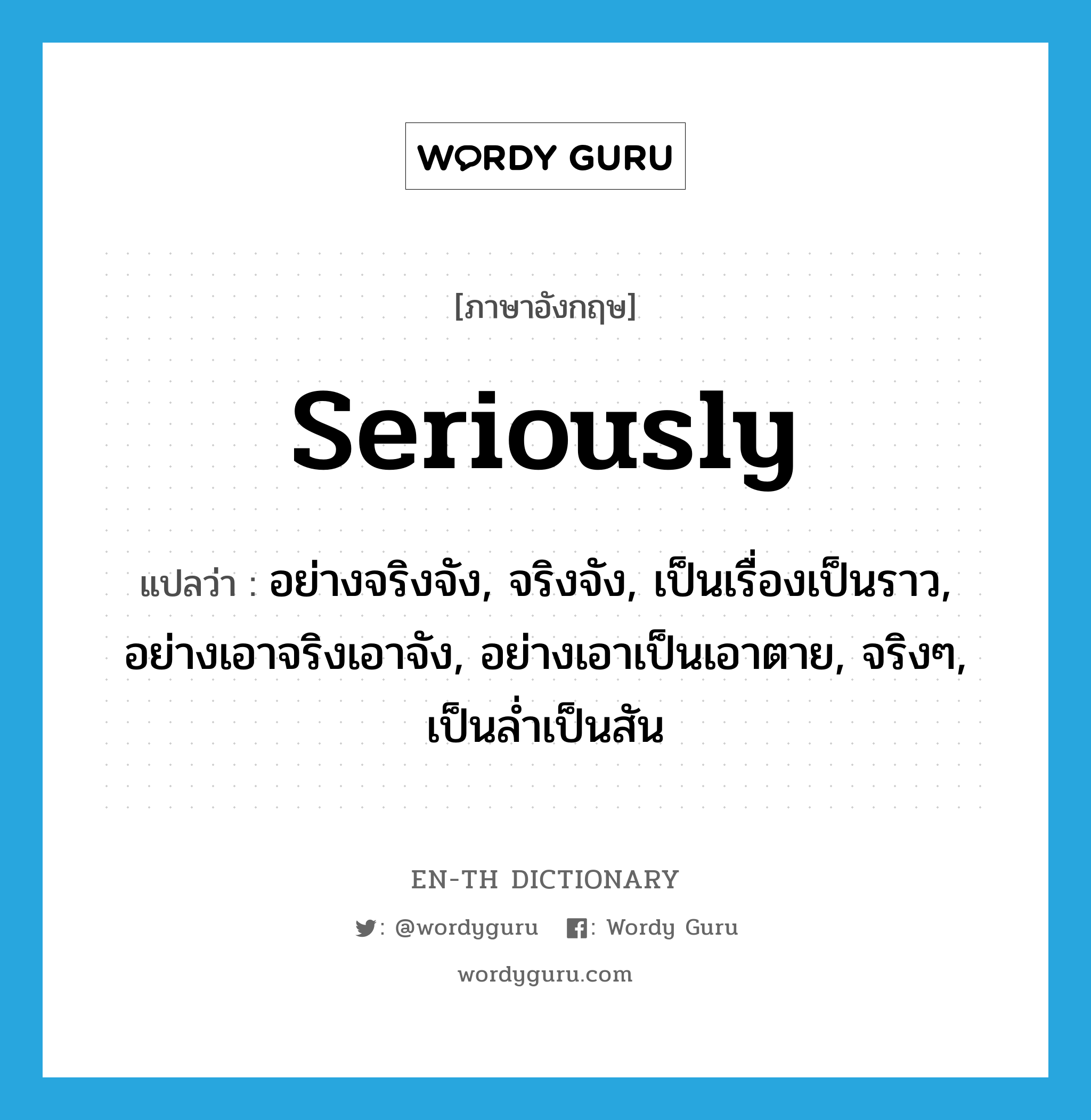 seriously แปลว่า?, คำศัพท์ภาษาอังกฤษ seriously แปลว่า อย่างจริงจัง, จริงจัง, เป็นเรื่องเป็นราว, อย่างเอาจริงเอาจัง, อย่างเอาเป็นเอาตาย, จริงๆ, เป็นล่ำเป็นสัน ประเภท ADV หมวด ADV