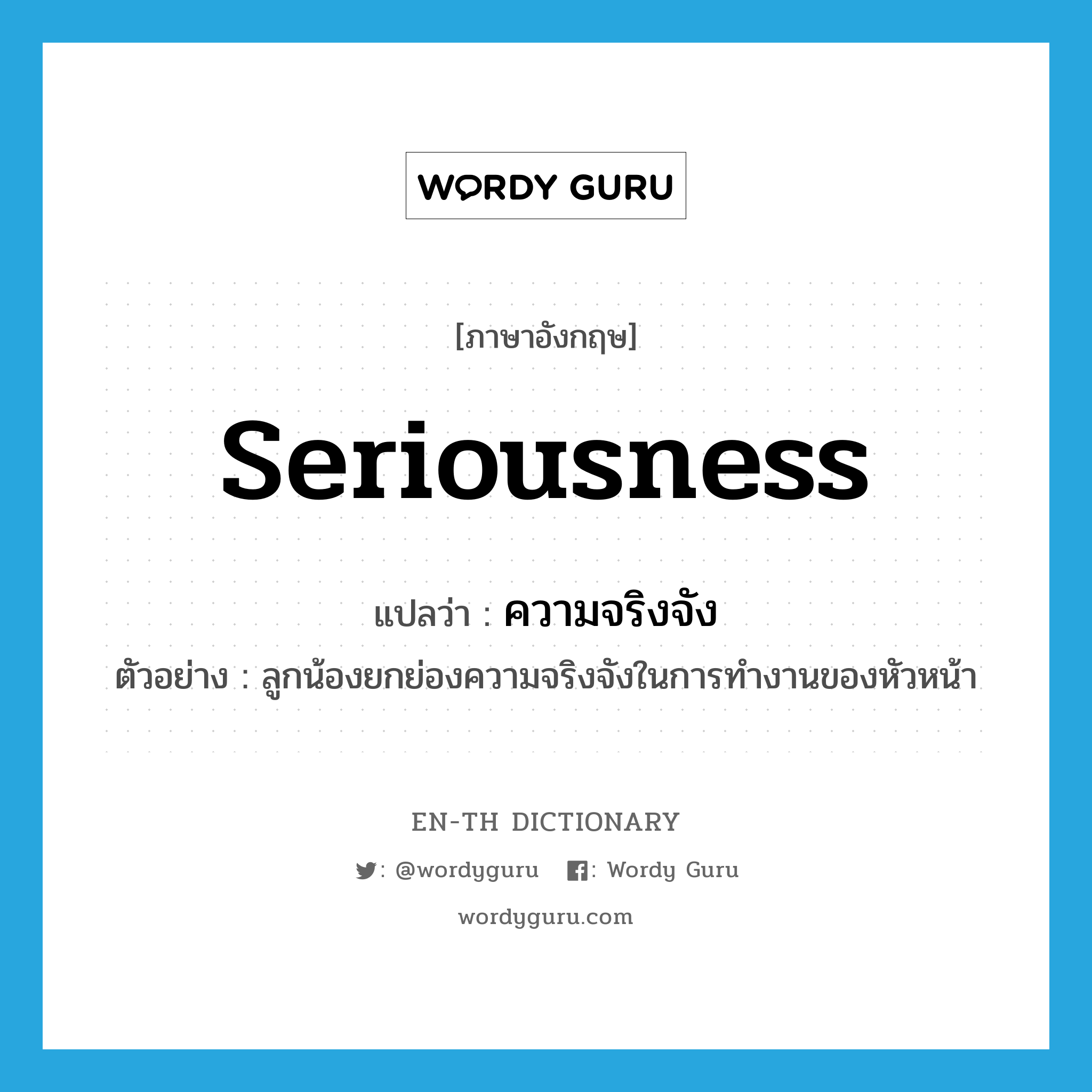 seriousness แปลว่า?, คำศัพท์ภาษาอังกฤษ seriousness แปลว่า ความจริงจัง ประเภท N ตัวอย่าง ลูกน้องยกย่องความจริงจังในการทำงานของหัวหน้า หมวด N