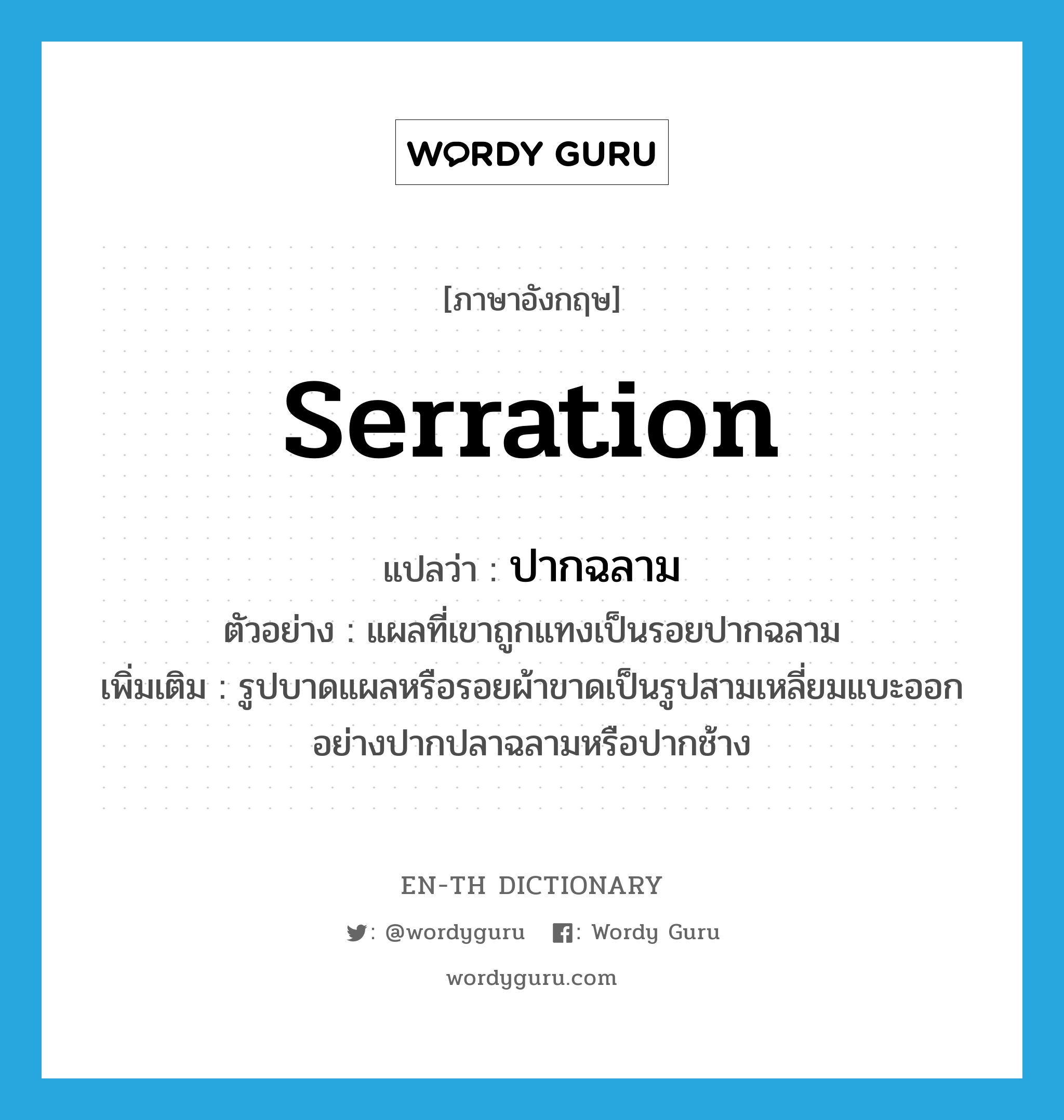 serration แปลว่า?, คำศัพท์ภาษาอังกฤษ serration แปลว่า ปากฉลาม ประเภท N ตัวอย่าง แผลที่เขาถูกแทงเป็นรอยปากฉลาม เพิ่มเติม รูปบาดแผลหรือรอยผ้าขาดเป็นรูปสามเหลี่ยมแบะออกอย่างปากปลาฉลามหรือปากช้าง หมวด N