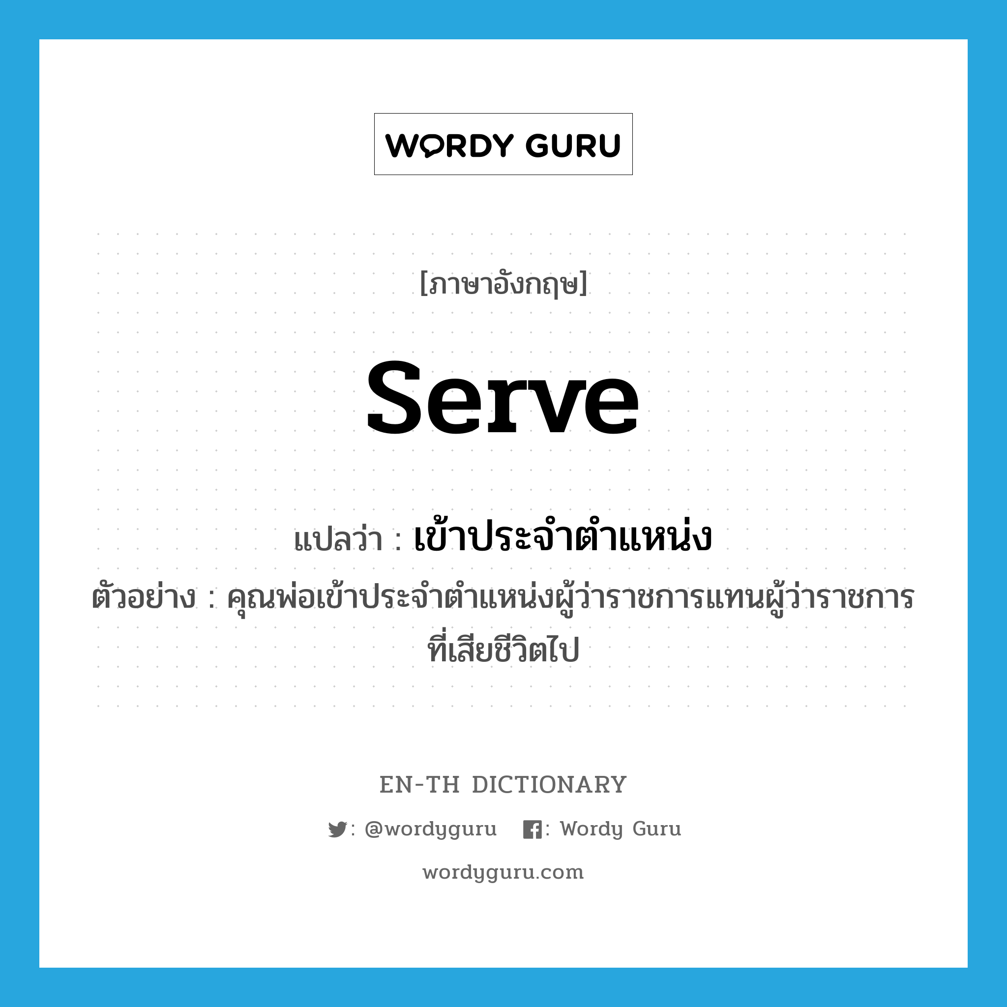 serve แปลว่า?, คำศัพท์ภาษาอังกฤษ serve แปลว่า เข้าประจำตำแหน่ง ประเภท V ตัวอย่าง คุณพ่อเข้าประจำตำแหน่งผู้ว่าราชการแทนผู้ว่าราชการที่เสียชีวิตไป หมวด V