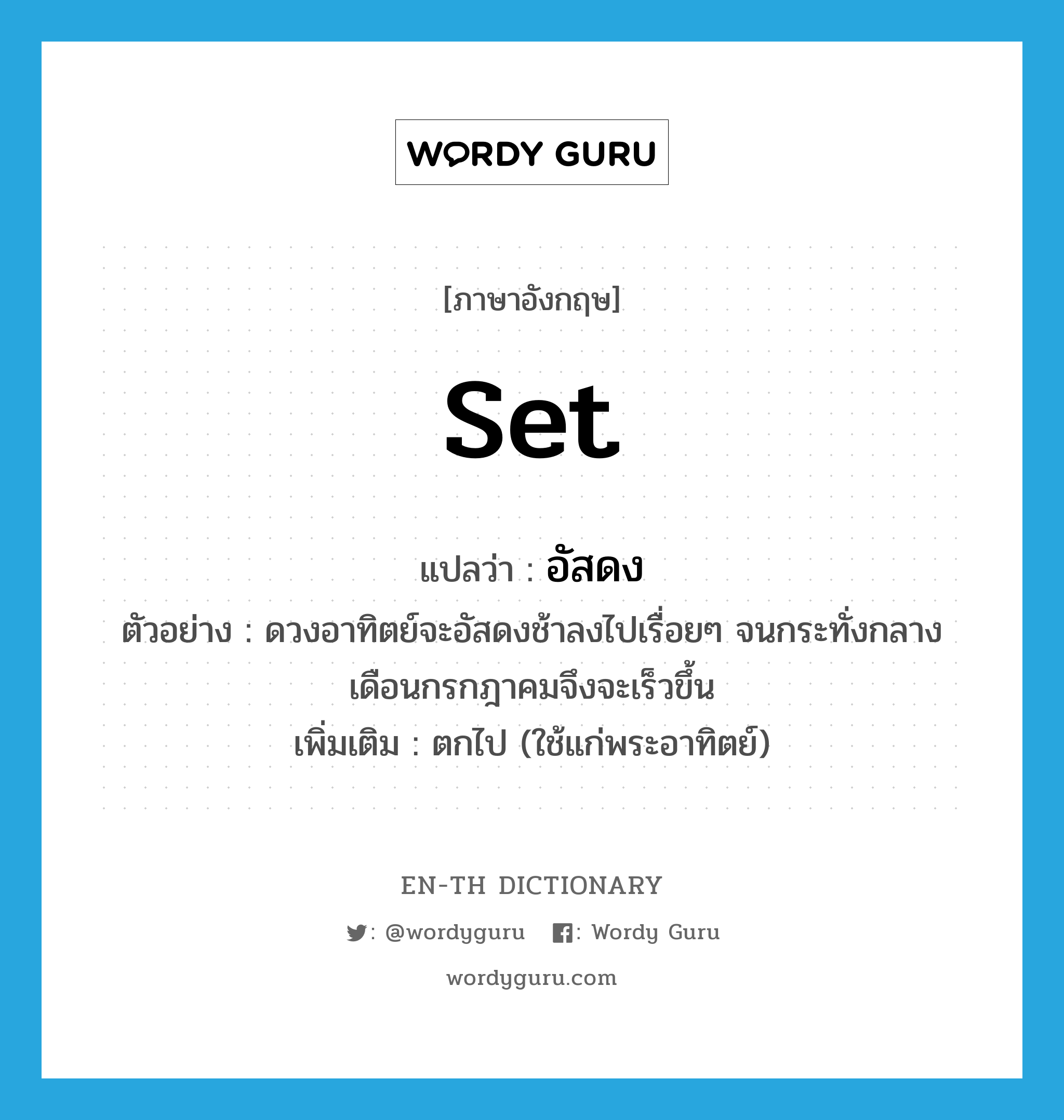 set แปลว่า?, คำศัพท์ภาษาอังกฤษ set แปลว่า อัสดง ประเภท V ตัวอย่าง ดวงอาทิตย์จะอัสดงช้าลงไปเรื่อยๆ จนกระทั่งกลางเดือนกรกฎาคมจึงจะเร็วขึ้น เพิ่มเติม ตกไป (ใช้แก่พระอาทิตย์) หมวด V