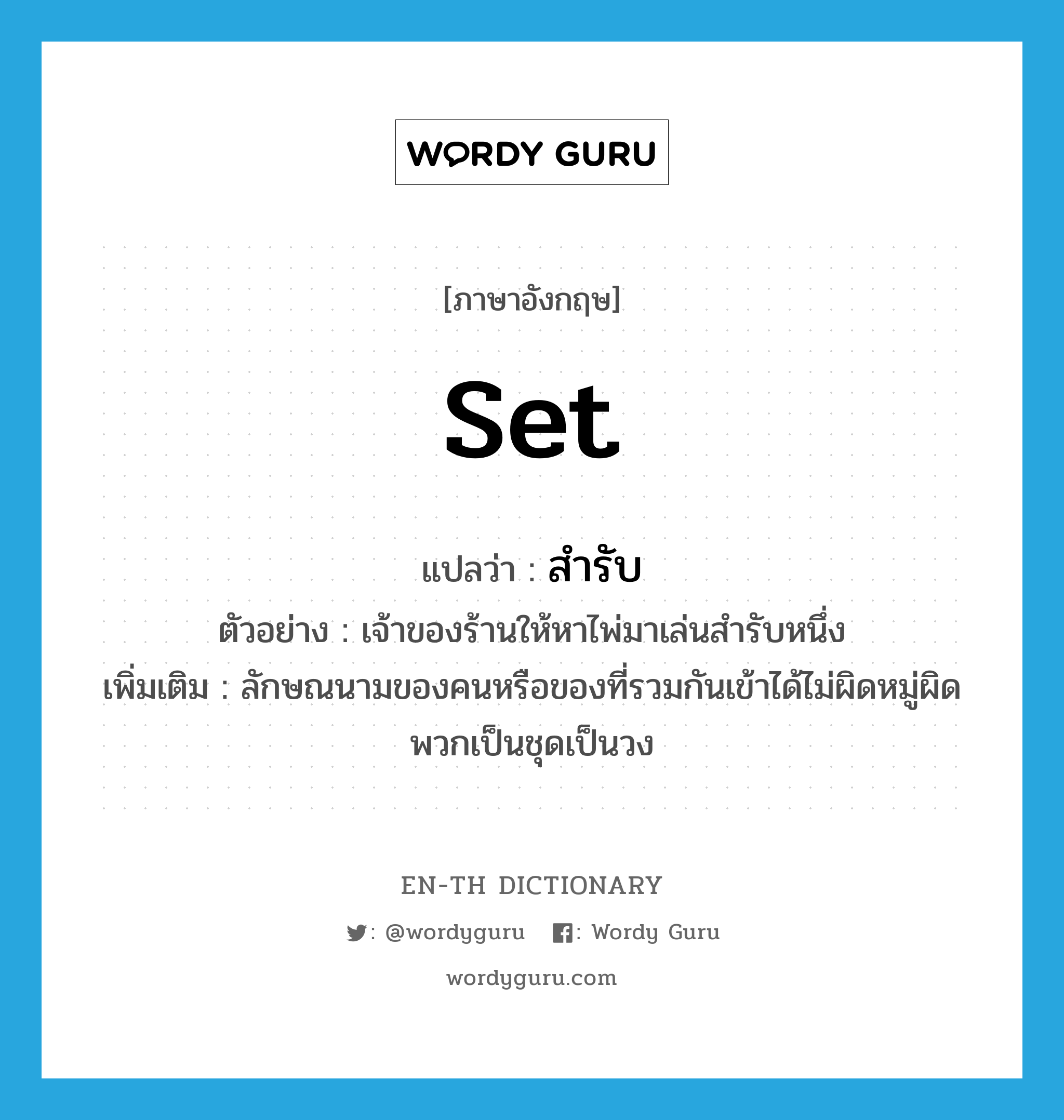 set แปลว่า?, คำศัพท์ภาษาอังกฤษ set แปลว่า สำรับ ประเภท CLAS ตัวอย่าง เจ้าของร้านให้หาไพ่มาเล่นสำรับหนึ่ง เพิ่มเติม ลักษณนามของคนหรือของที่รวมกันเข้าได้ไม่ผิดหมู่ผิดพวกเป็นชุดเป็นวง หมวด CLAS