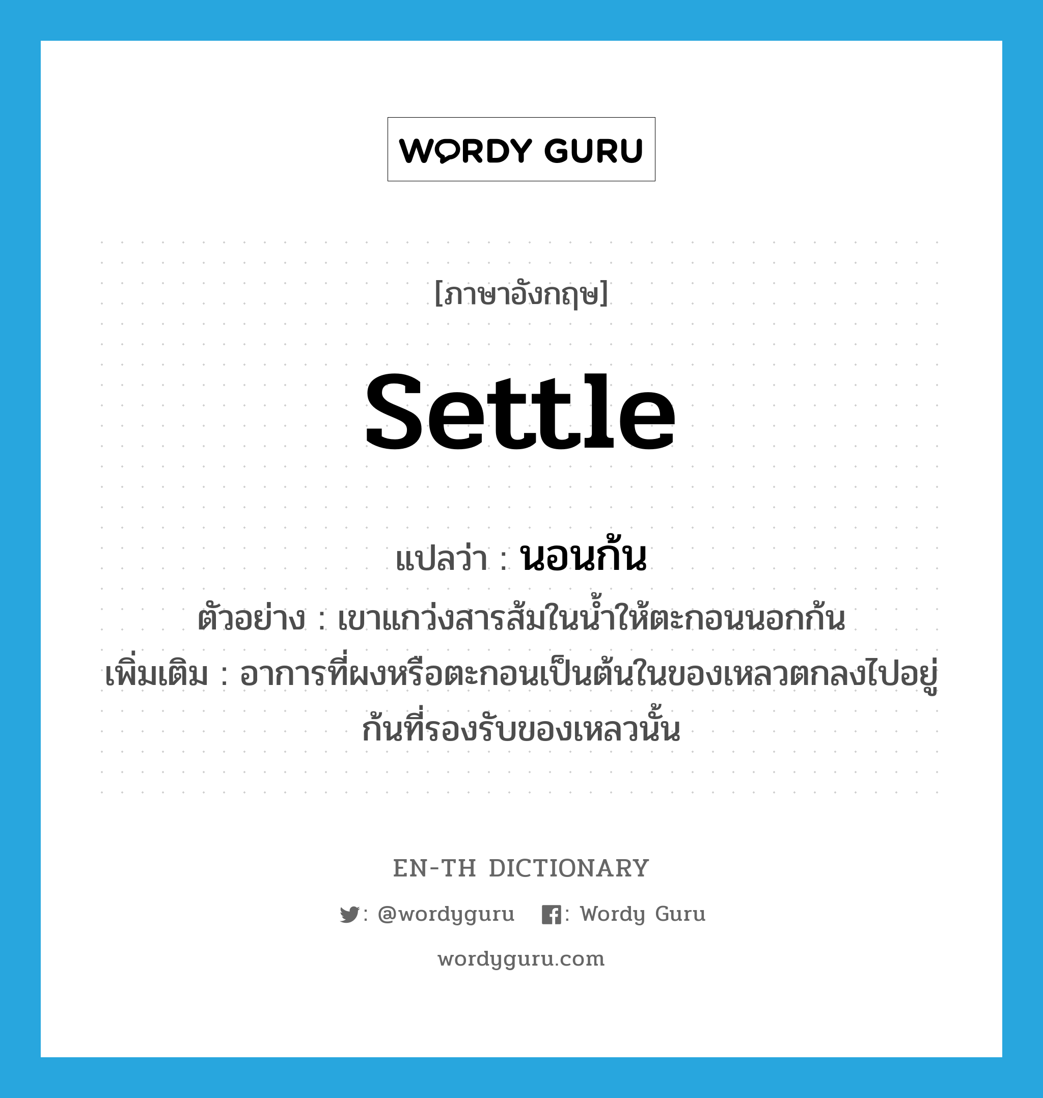 settle แปลว่า?, คำศัพท์ภาษาอังกฤษ settle แปลว่า นอนก้น ประเภท V ตัวอย่าง เขาแกว่งสารส้มในน้ำให้ตะกอนนอกก้น เพิ่มเติม อาการที่ผงหรือตะกอนเป็นต้นในของเหลวตกลงไปอยู่ก้นที่รองรับของเหลวนั้น หมวด V