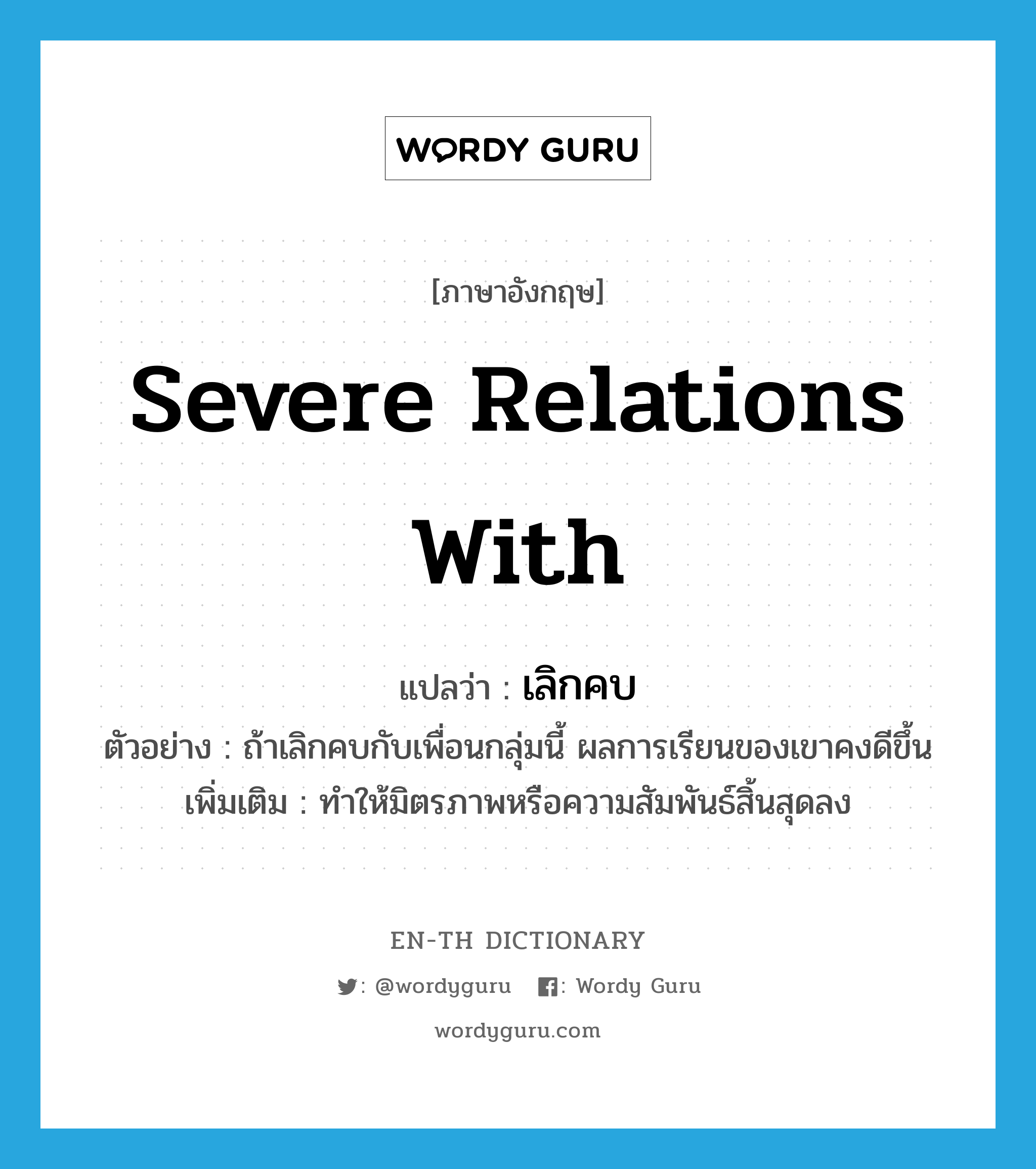 severe relations with แปลว่า?, คำศัพท์ภาษาอังกฤษ severe relations with แปลว่า เลิกคบ ประเภท V ตัวอย่าง ถ้าเลิกคบกับเพื่อนกลุ่มนี้ ผลการเรียนของเขาคงดีขึ้น เพิ่มเติม ทำให้มิตรภาพหรือความสัมพันธ์สิ้นสุดลง หมวด V