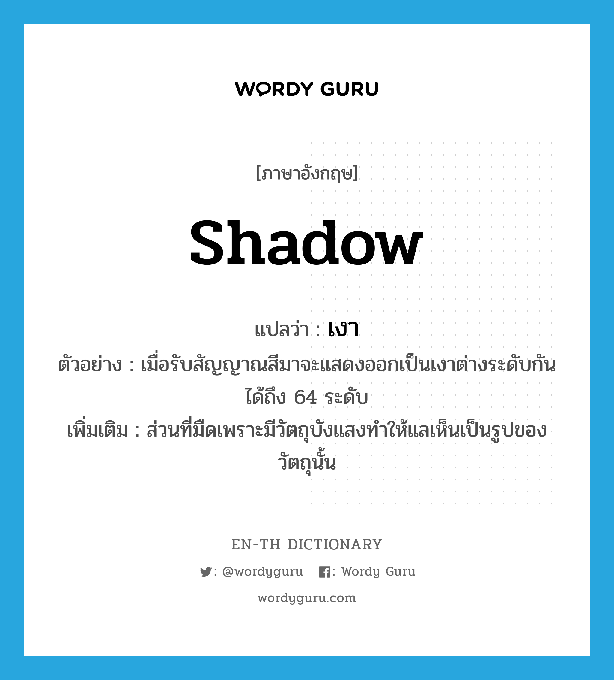 shadow แปลว่า?, คำศัพท์ภาษาอังกฤษ shadow แปลว่า เงา ประเภท N ตัวอย่าง เมื่อรับสัญญาณสีมาจะแสดงออกเป็นเงาต่างระดับกันได้ถึง 64 ระดับ เพิ่มเติม ส่วนที่มืดเพราะมีวัตถุบังแสงทำให้แลเห็นเป็นรูปของวัตถุนั้น หมวด N