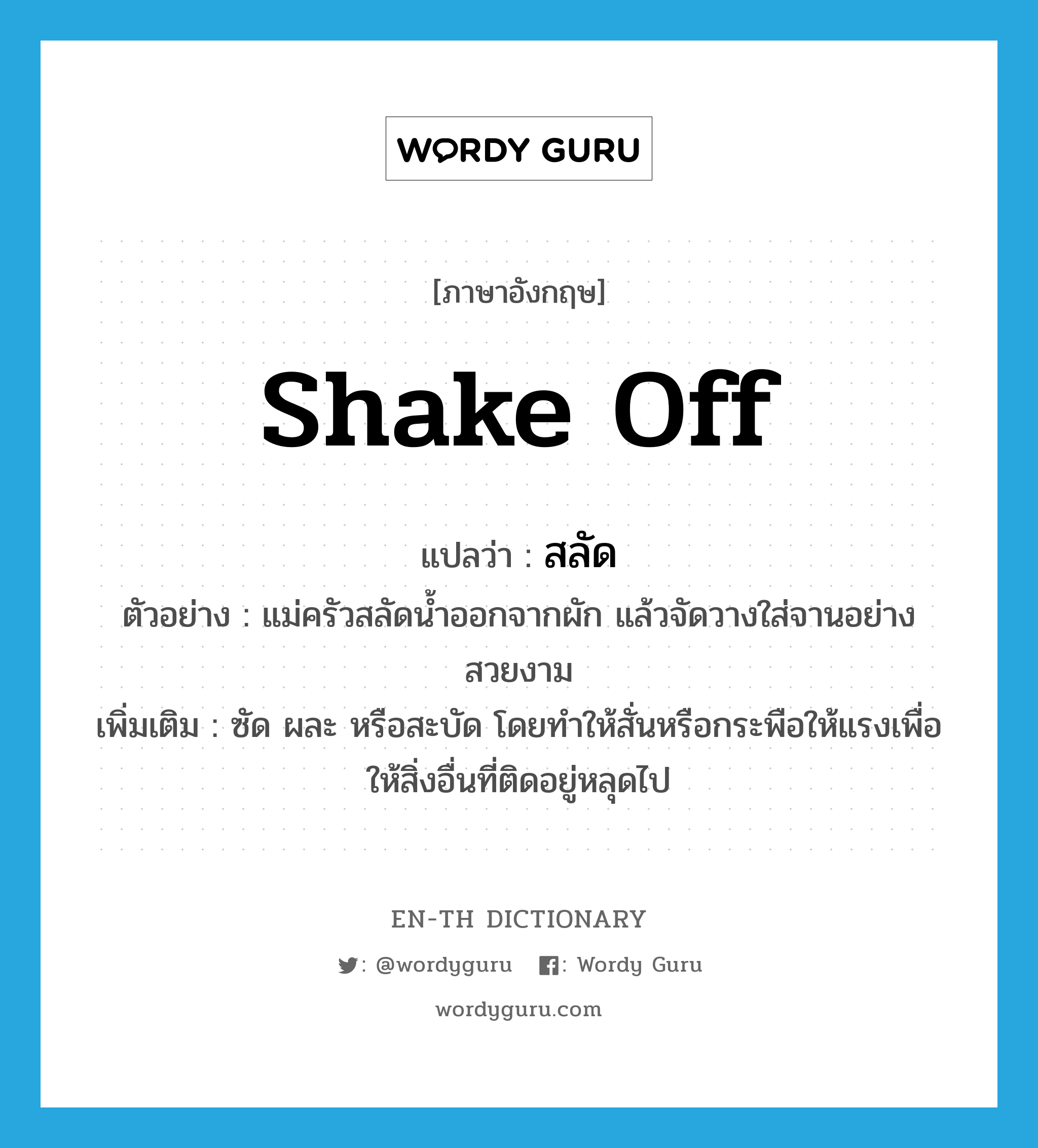 shake off แปลว่า?, คำศัพท์ภาษาอังกฤษ shake off แปลว่า สลัด ประเภท V ตัวอย่าง แม่ครัวสลัดน้ำออกจากผัก แล้วจัดวางใส่จานอย่างสวยงาม เพิ่มเติม ซัด ผละ หรือสะบัด โดยทำให้สั่นหรือกระพือให้แรงเพื่อให้สิ่งอื่นที่ติดอยู่หลุดไป หมวด V