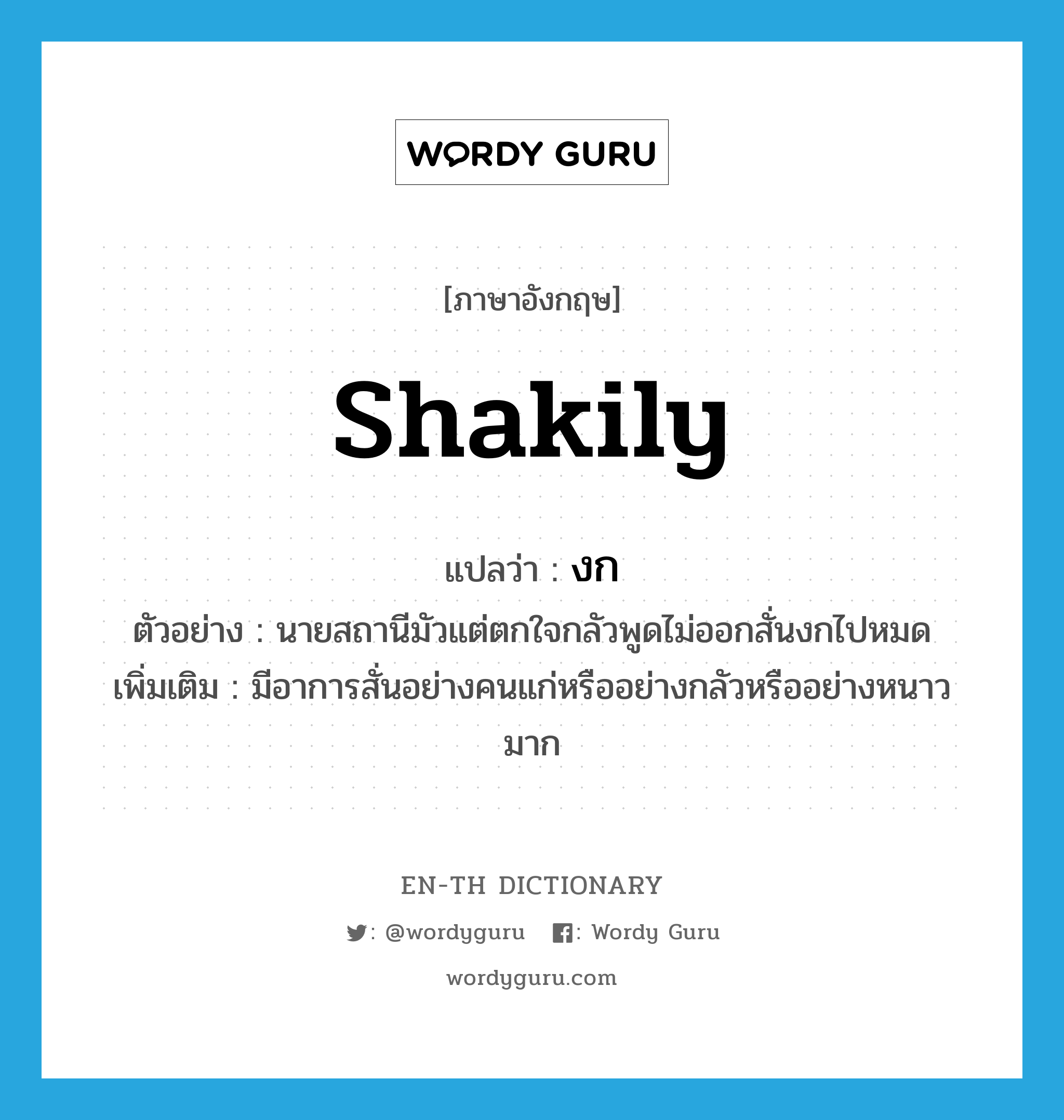 shakily แปลว่า?, คำศัพท์ภาษาอังกฤษ shakily แปลว่า งก ประเภท ADV ตัวอย่าง นายสถานีมัวแต่ตกใจกลัวพูดไม่ออกสั่นงกไปหมด เพิ่มเติม มีอาการสั่นอย่างคนแก่หรืออย่างกลัวหรืออย่างหนาวมาก หมวด ADV