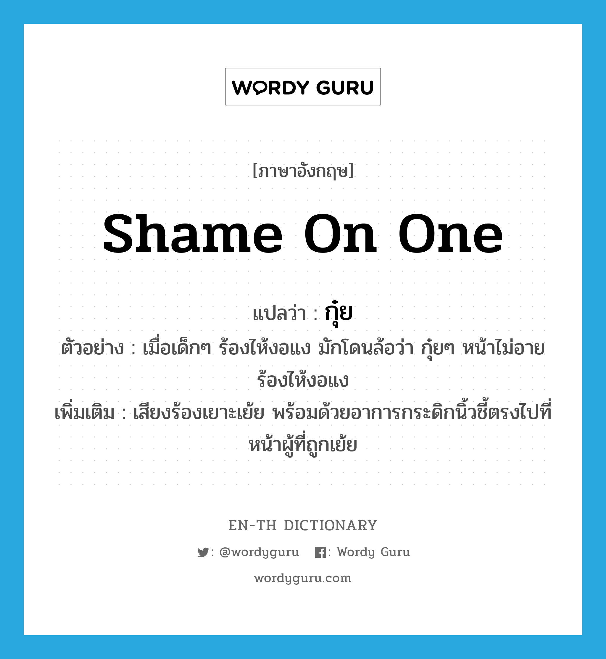 กุ๋ย ภาษาอังกฤษ?, คำศัพท์ภาษาอังกฤษ กุ๋ย แปลว่า shame on one ประเภท ADV ตัวอย่าง เมื่อเด็กๆ ร้องไห้งอแง มักโดนล้อว่า กุ๋ยๆ หน้าไม่อาย ร้องไห้งอแง เพิ่มเติม เสียงร้องเยาะเย้ย พร้อมด้วยอาการกระดิกนิ้วชี้ตรงไปที่หน้าผู้ที่ถูกเย้ย หมวด ADV