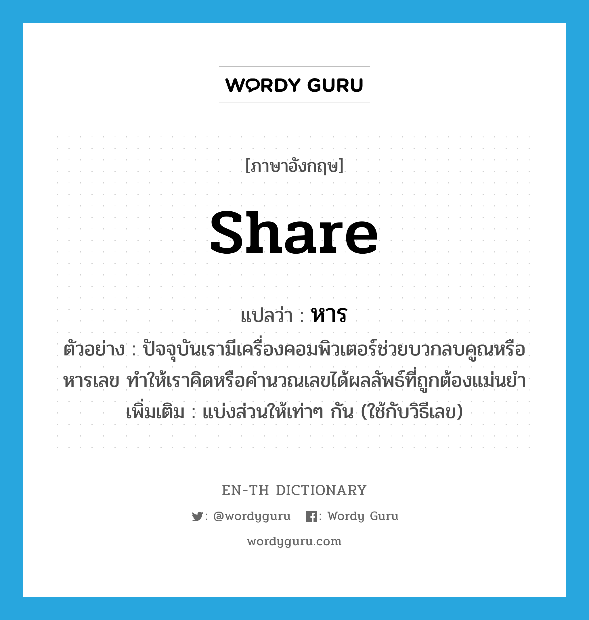 share แปลว่า?, คำศัพท์ภาษาอังกฤษ share แปลว่า หาร ประเภท V ตัวอย่าง ปัจจุบันเรามีเครื่องคอมพิวเตอร์ช่วยบวกลบคูณหรือหารเลข ทำให้เราคิดหรือคำนวณเลขได้ผลลัพธ์ที่ถูกต้องแม่นยำ เพิ่มเติม แบ่งส่วนให้เท่าๆ กัน (ใช้กับวิธีเลข) หมวด V