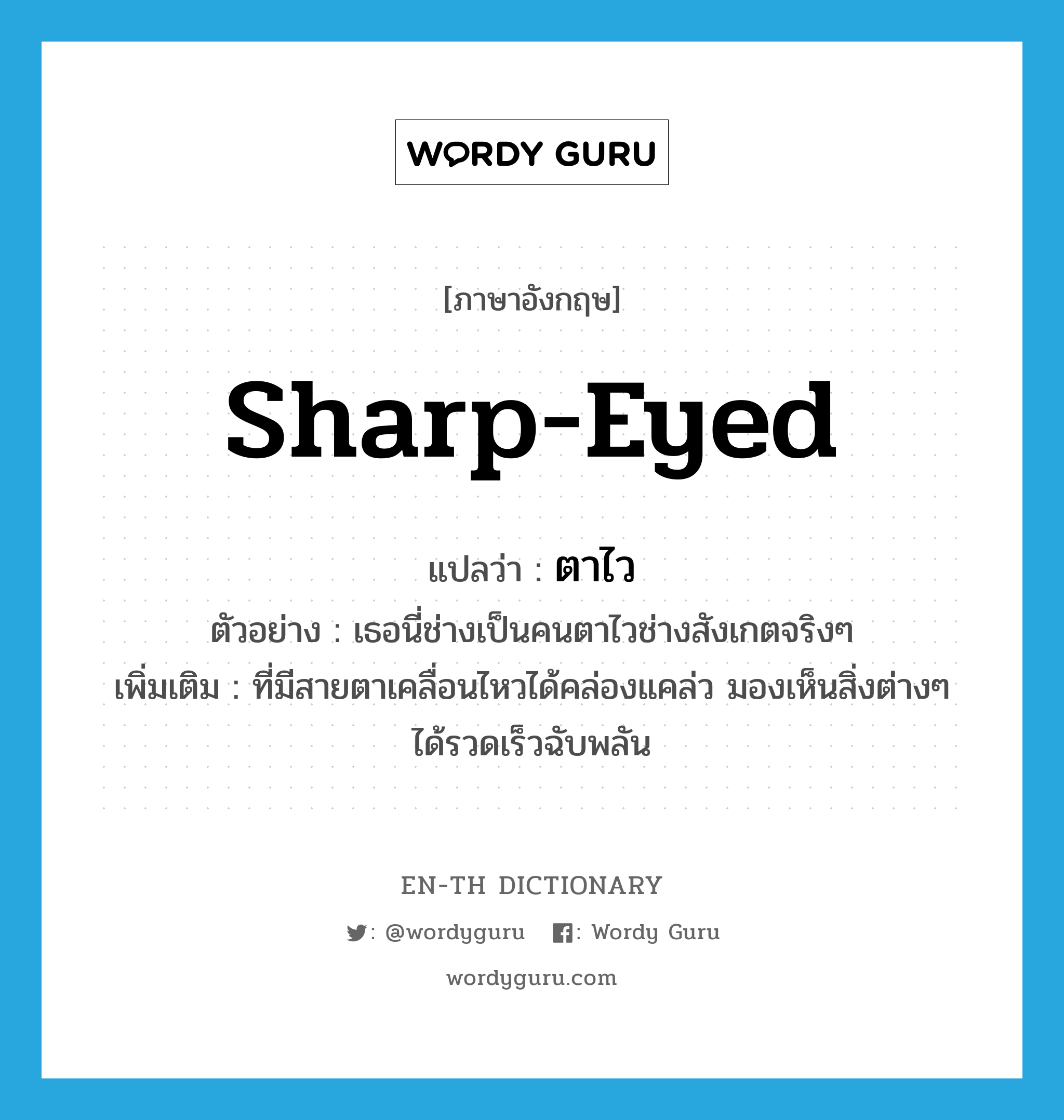 sharp-eyed แปลว่า?, คำศัพท์ภาษาอังกฤษ sharp-eyed แปลว่า ตาไว ประเภท ADJ ตัวอย่าง เธอนี่ช่างเป็นคนตาไวช่างสังเกตจริงๆ เพิ่มเติม ที่มีสายตาเคลื่อนไหวได้คล่องแคล่ว มองเห็นสิ่งต่างๆ ได้รวดเร็วฉับพลัน หมวด ADJ