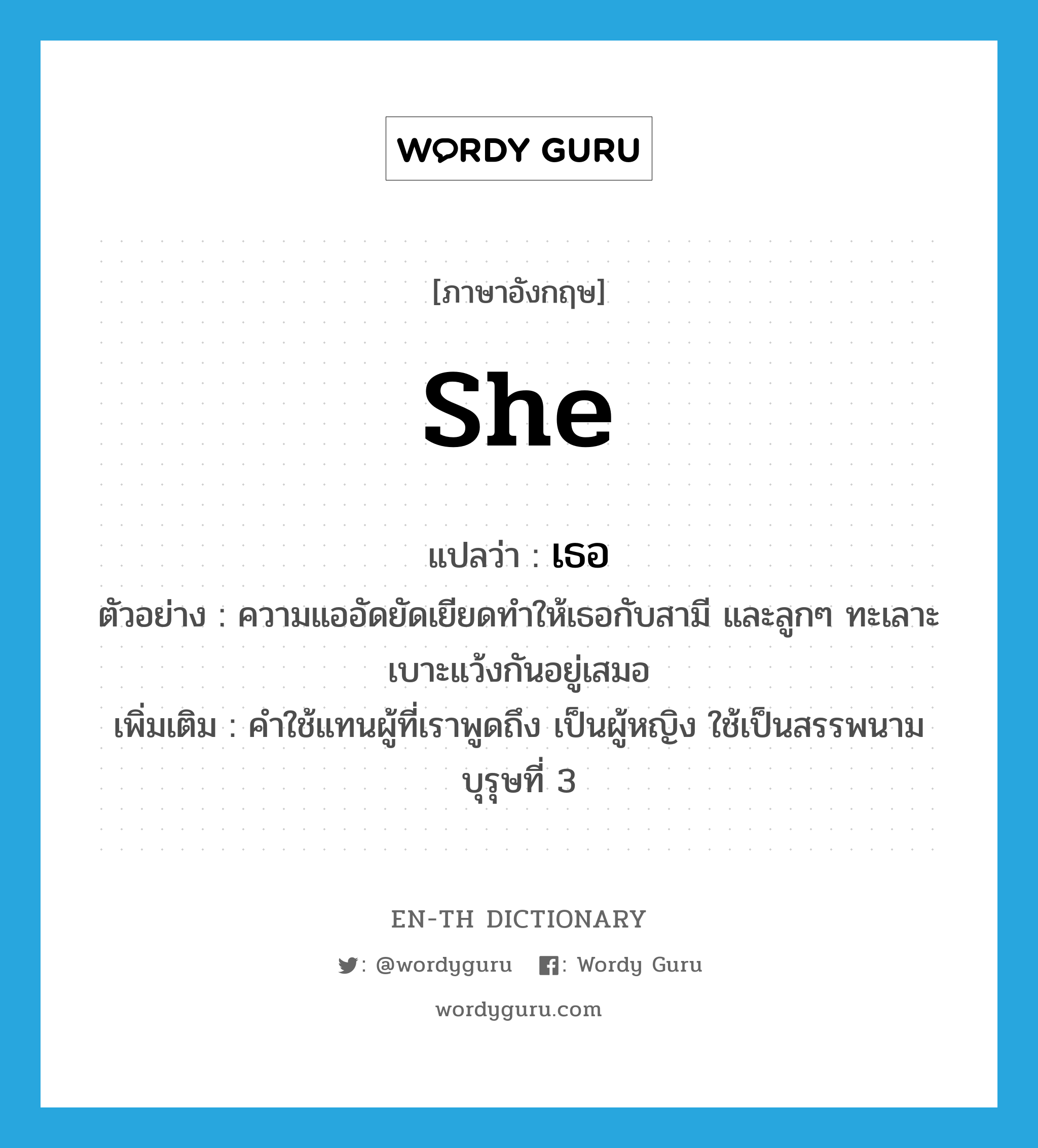 she แปลว่า?, คำศัพท์ภาษาอังกฤษ she แปลว่า เธอ ประเภท PRON ตัวอย่าง ความแออัดยัดเยียดทำให้เธอกับสามี และลูกๆ ทะเลาะเบาะแว้งกันอยู่เสมอ เพิ่มเติม คำใช้แทนผู้ที่เราพูดถึง เป็นผู้หญิง ใช้เป็นสรรพนามบุรุษที่ 3 หมวด PRON