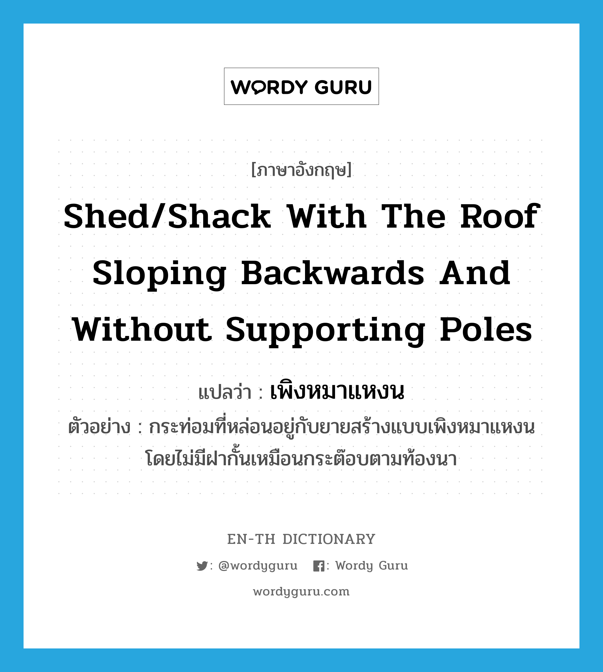 shed/shack with the roof sloping backwards and without supporting poles แปลว่า? คำศัพท์ในกลุ่มประเภท N, คำศัพท์ภาษาอังกฤษ shed/shack with the roof sloping backwards and without supporting poles แปลว่า เพิงหมาแหงน ประเภท N ตัวอย่าง กระท่อมที่หล่อนอยู่กับยายสร้างแบบเพิงหมาแหงน โดยไม่มีฝากั้นเหมือนกระต๊อบตามท้องนา หมวด N