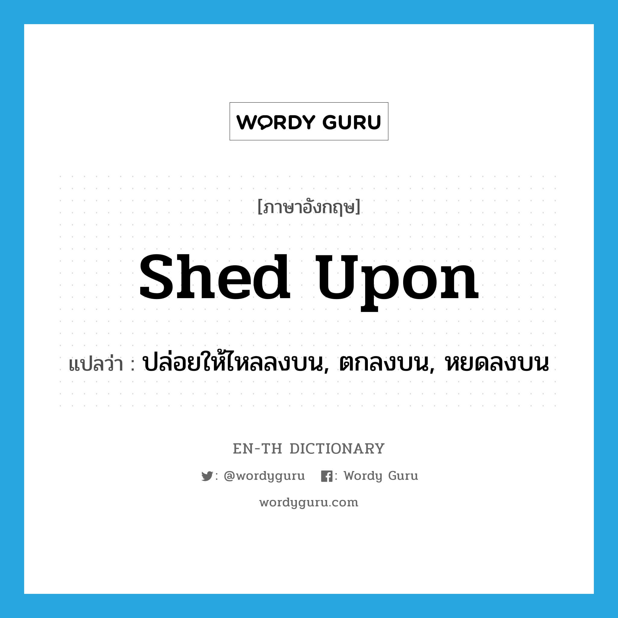 shed upon แปลว่า?, คำศัพท์ภาษาอังกฤษ shed upon แปลว่า ปล่อยให้ไหลลงบน, ตกลงบน, หยดลงบน ประเภท PHRV หมวด PHRV