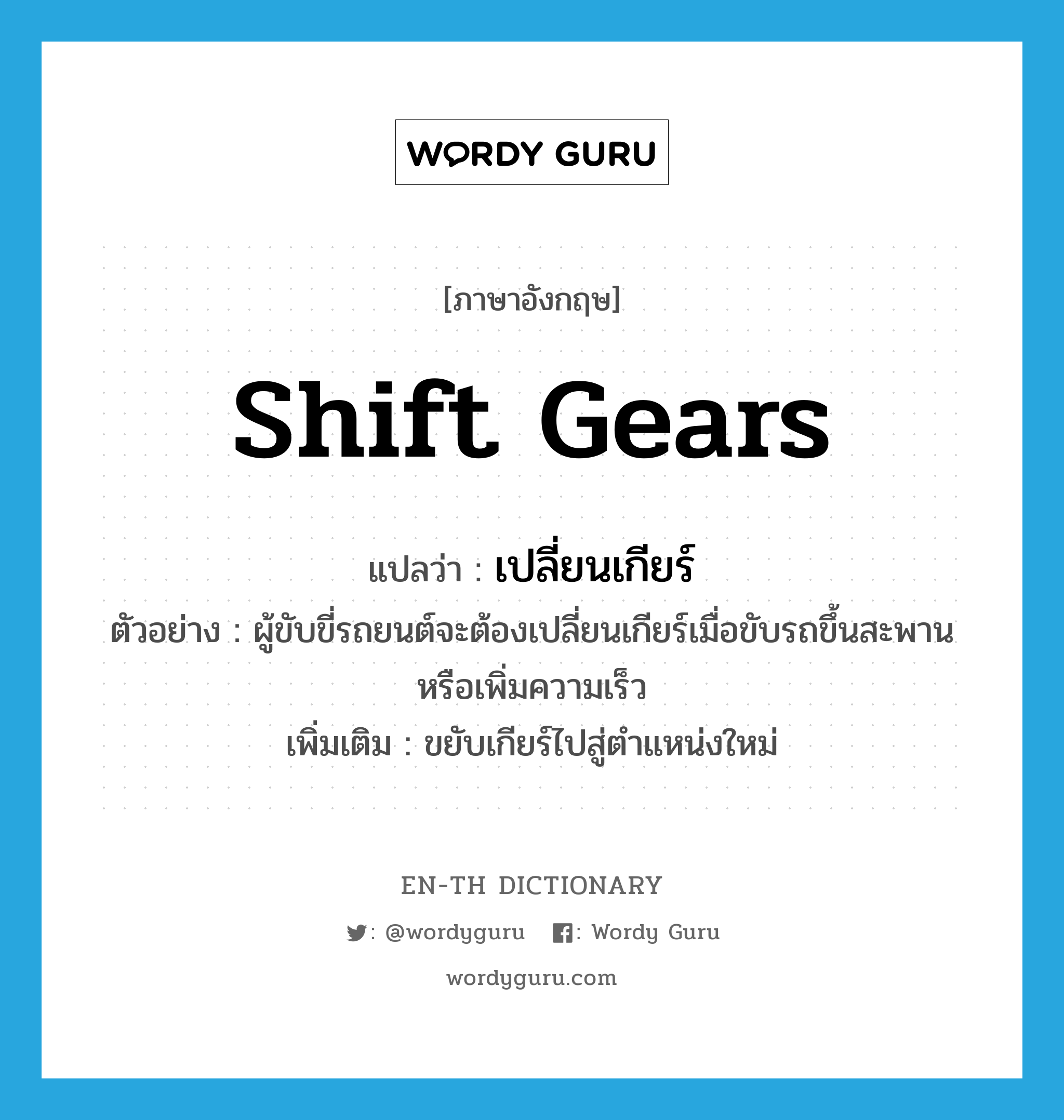 shift gears แปลว่า?, คำศัพท์ภาษาอังกฤษ shift gears แปลว่า เปลี่ยนเกียร์ ประเภท V ตัวอย่าง ผู้ขับขี่รถยนต์จะต้องเปลี่ยนเกียร์เมื่อขับรถขึ้นสะพานหรือเพิ่มความเร็ว เพิ่มเติม ขยับเกียร์ไปสู่ตำแหน่งใหม่ หมวด V