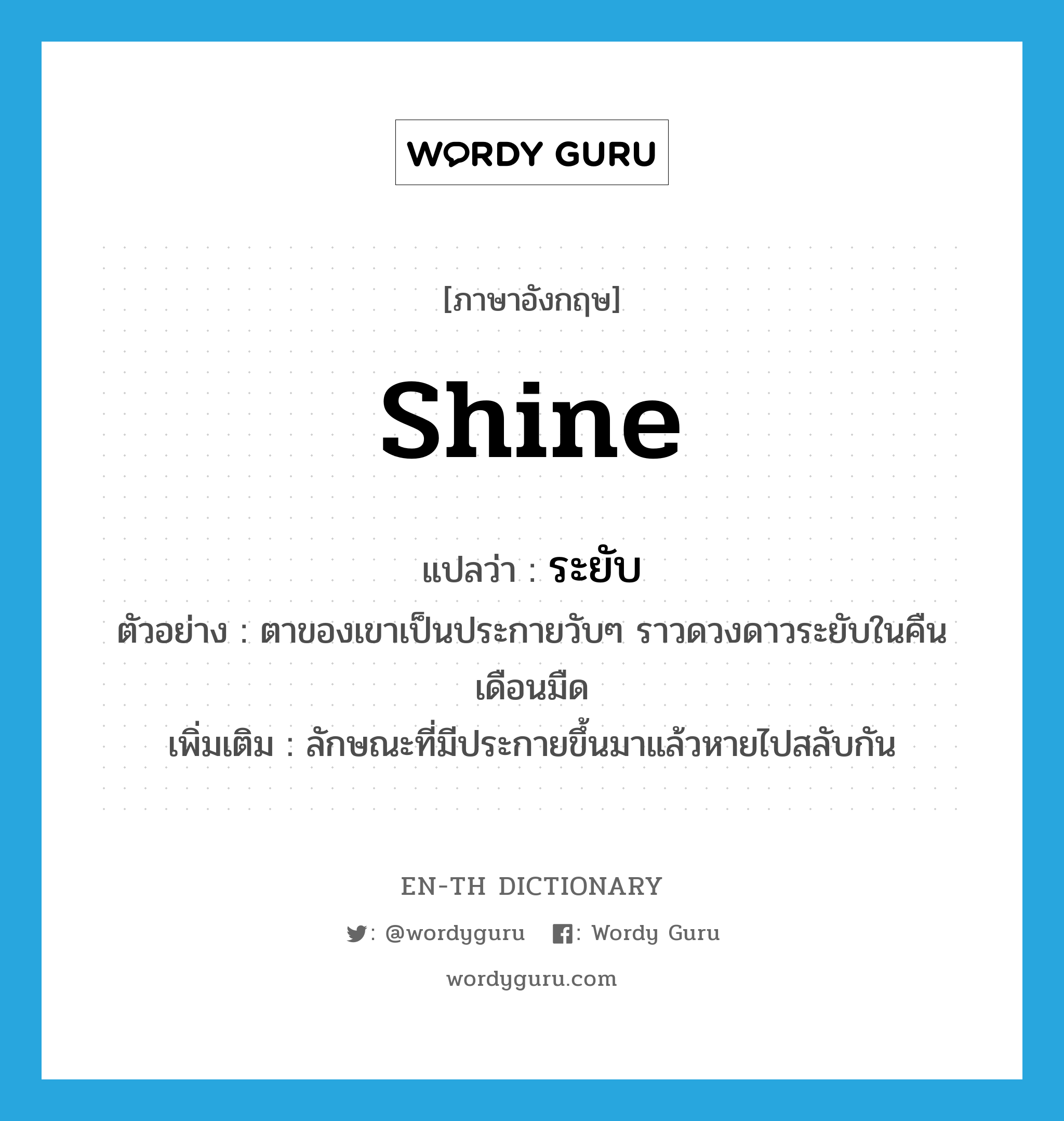 shine แปลว่า?, คำศัพท์ภาษาอังกฤษ shine แปลว่า ระยับ ประเภท ADJ ตัวอย่าง ตาของเขาเป็นประกายวับๆ ราวดวงดาวระยับในคืนเดือนมืด เพิ่มเติม ลักษณะที่มีประกายขึ้นมาแล้วหายไปสลับกัน หมวด ADJ