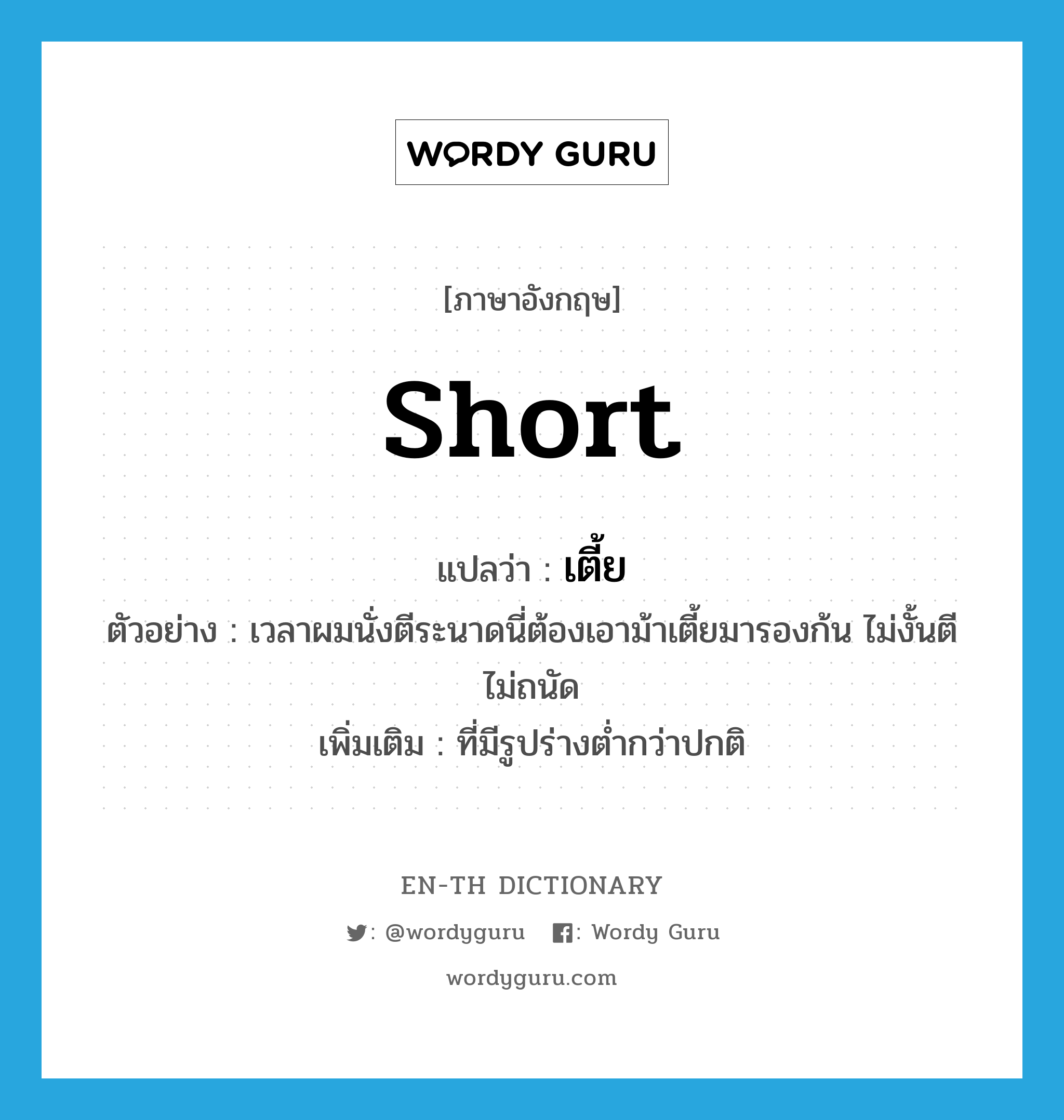 short แปลว่า?, คำศัพท์ภาษาอังกฤษ short แปลว่า เตี้ย ประเภท ADJ ตัวอย่าง เวลาผมนั่งตีระนาดนี่ต้องเอาม้าเตี้ยมารองก้น ไม่งั้นตีไม่ถนัด เพิ่มเติม ที่มีรูปร่างต่ำกว่าปกติ หมวด ADJ