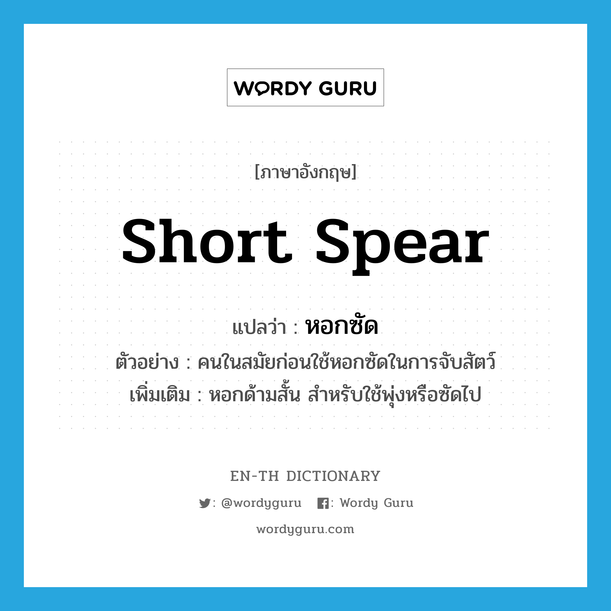 short spear แปลว่า? คำศัพท์ในกลุ่มประเภท n, คำศัพท์ภาษาอังกฤษ short spear แปลว่า หอกซัด ประเภท N ตัวอย่าง คนในสมัยก่อนใช้หอกซัดในการจับสัตว์ เพิ่มเติม หอกด้ามสั้น สำหรับใช้พุ่งหรือซัดไป หมวด N