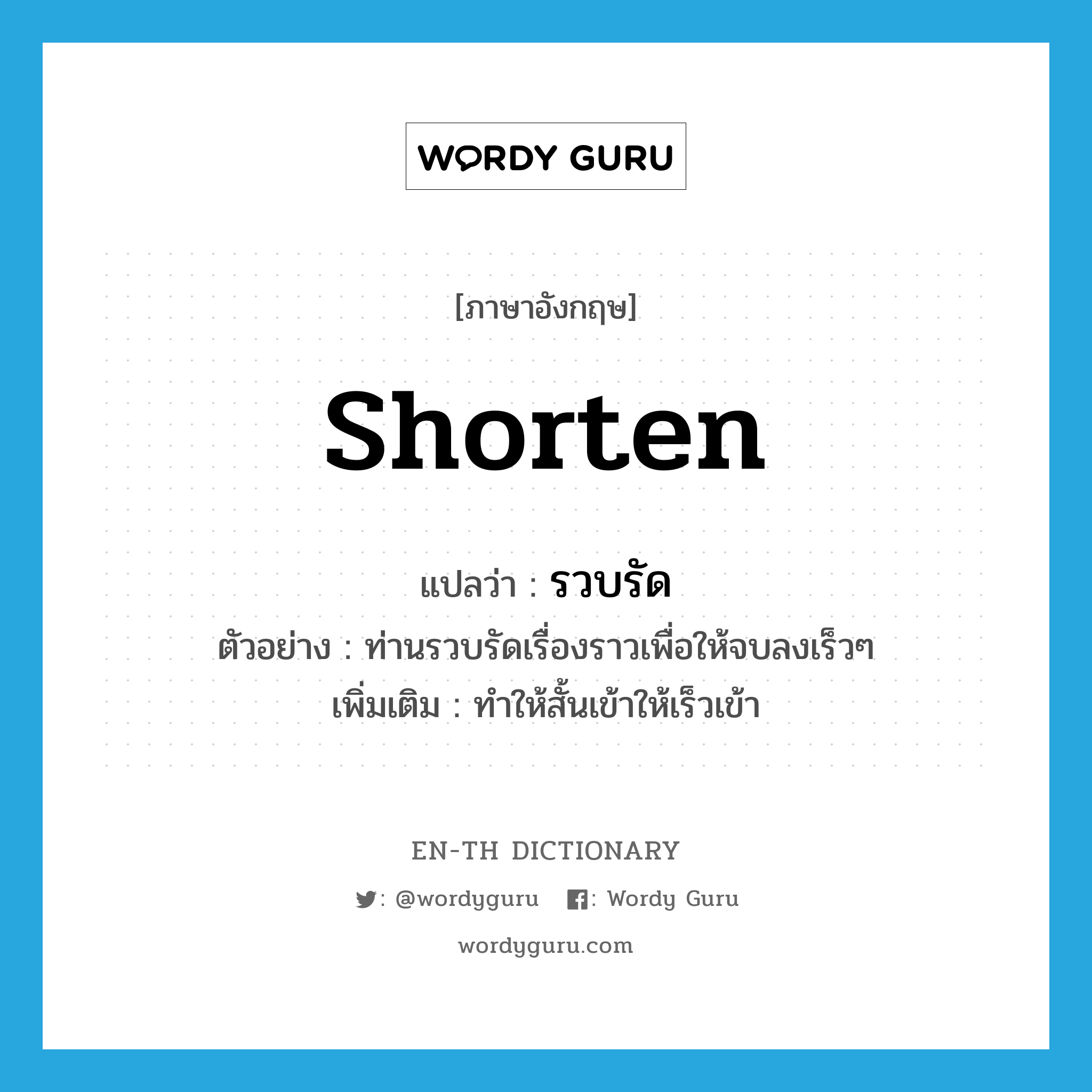 shorten แปลว่า?, คำศัพท์ภาษาอังกฤษ shorten แปลว่า รวบรัด ประเภท V ตัวอย่าง ท่านรวบรัดเรื่องราวเพื่อให้จบลงเร็วๆ เพิ่มเติม ทำให้สั้นเข้าให้เร็วเข้า หมวด V