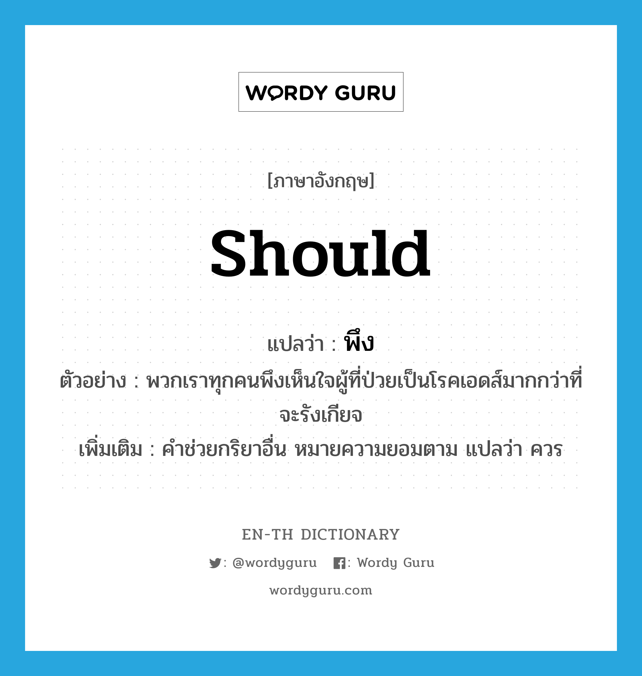 should แปลว่า?, คำศัพท์ภาษาอังกฤษ should แปลว่า พึง ประเภท AUX ตัวอย่าง พวกเราทุกคนพึงเห็นใจผู้ที่ป่วยเป็นโรคเอดส์มากกว่าที่จะรังเกียจ เพิ่มเติม คำช่วยกริยาอื่น หมายความยอมตาม แปลว่า ควร หมวด AUX