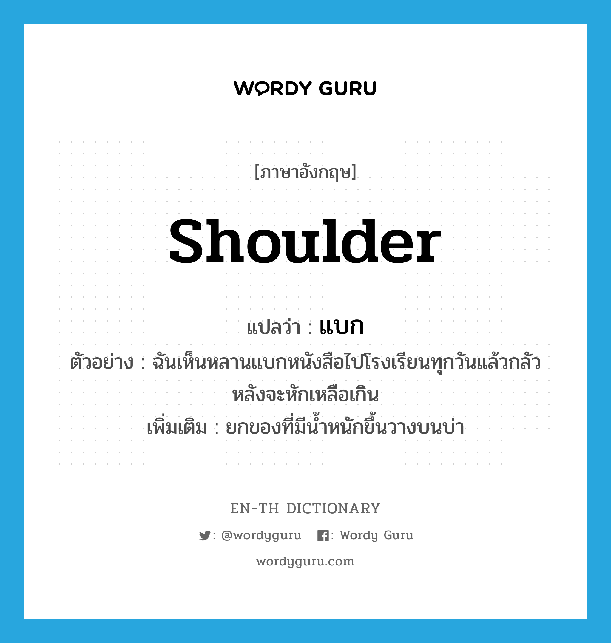 shoulder แปลว่า?, คำศัพท์ภาษาอังกฤษ shoulder แปลว่า แบก ประเภท V ตัวอย่าง ฉันเห็นหลานแบกหนังสือไปโรงเรียนทุกวันแล้วกลัวหลังจะหักเหลือเกิน เพิ่มเติม ยกของที่มีน้ำหนักขึ้นวางบนบ่า หมวด V