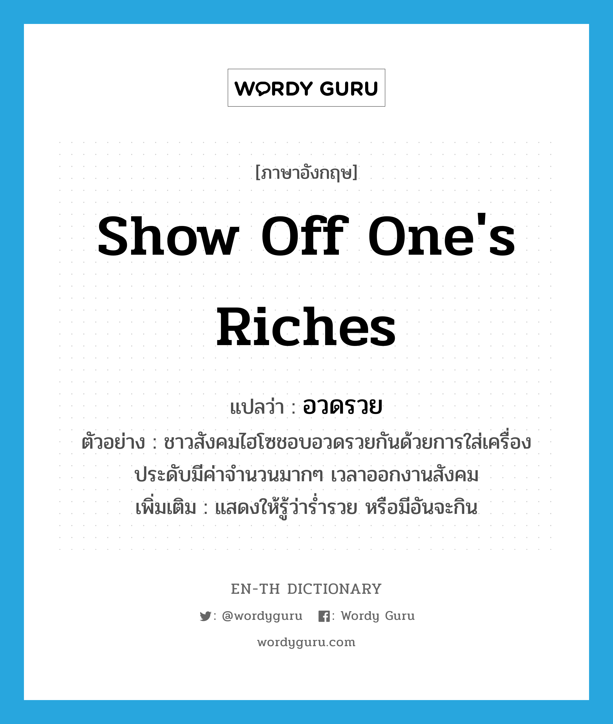 show off one&#39;s riches แปลว่า?, คำศัพท์ภาษาอังกฤษ show off one&#39;s riches แปลว่า อวดรวย ประเภท V ตัวอย่าง ชาวสังคมไฮโซชอบอวดรวยกันด้วยการใส่เครื่องประดับมีค่าจำนวนมากๆ เวลาออกงานสังคม เพิ่มเติม แสดงให้รู้ว่าร่ำรวย หรือมีอันจะกิน หมวด V