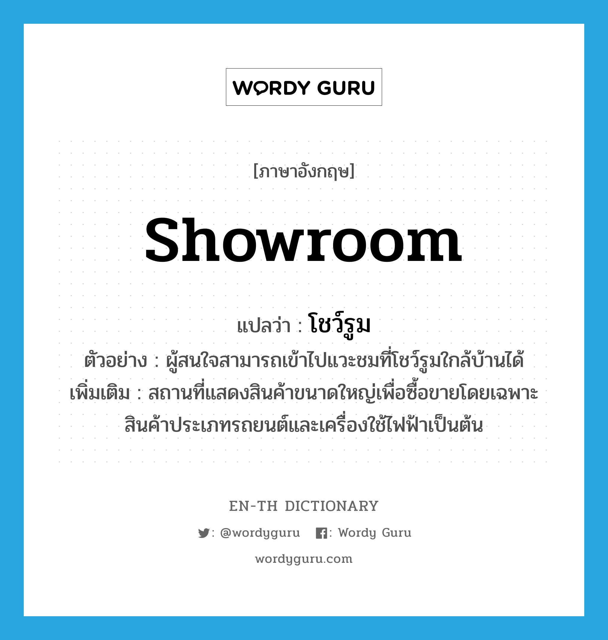 showroom แปลว่า?, คำศัพท์ภาษาอังกฤษ showroom แปลว่า โชว์รูม ประเภท N ตัวอย่าง ผู้สนใจสามารถเข้าไปแวะชมที่โชว์รูมใกล้บ้านได้ เพิ่มเติม สถานที่แสดงสินค้าขนาดใหญ่เพื่อซื้อขายโดยเฉพาะสินค้าประเภทรถยนต์และเครื่องใช้ไฟฟ้าเป็นต้น หมวด N