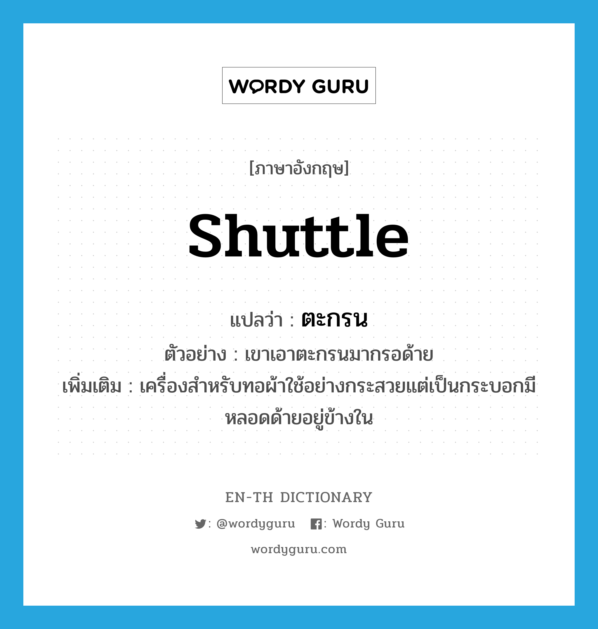 shuttle แปลว่า?, คำศัพท์ภาษาอังกฤษ shuttle แปลว่า ตะกรน ประเภท N ตัวอย่าง เขาเอาตะกรนมากรอด้าย เพิ่มเติม เครื่องสำหรับทอผ้าใช้อย่างกระสวยแต่เป็นกระบอกมีหลอดด้ายอยู่ข้างใน หมวด N