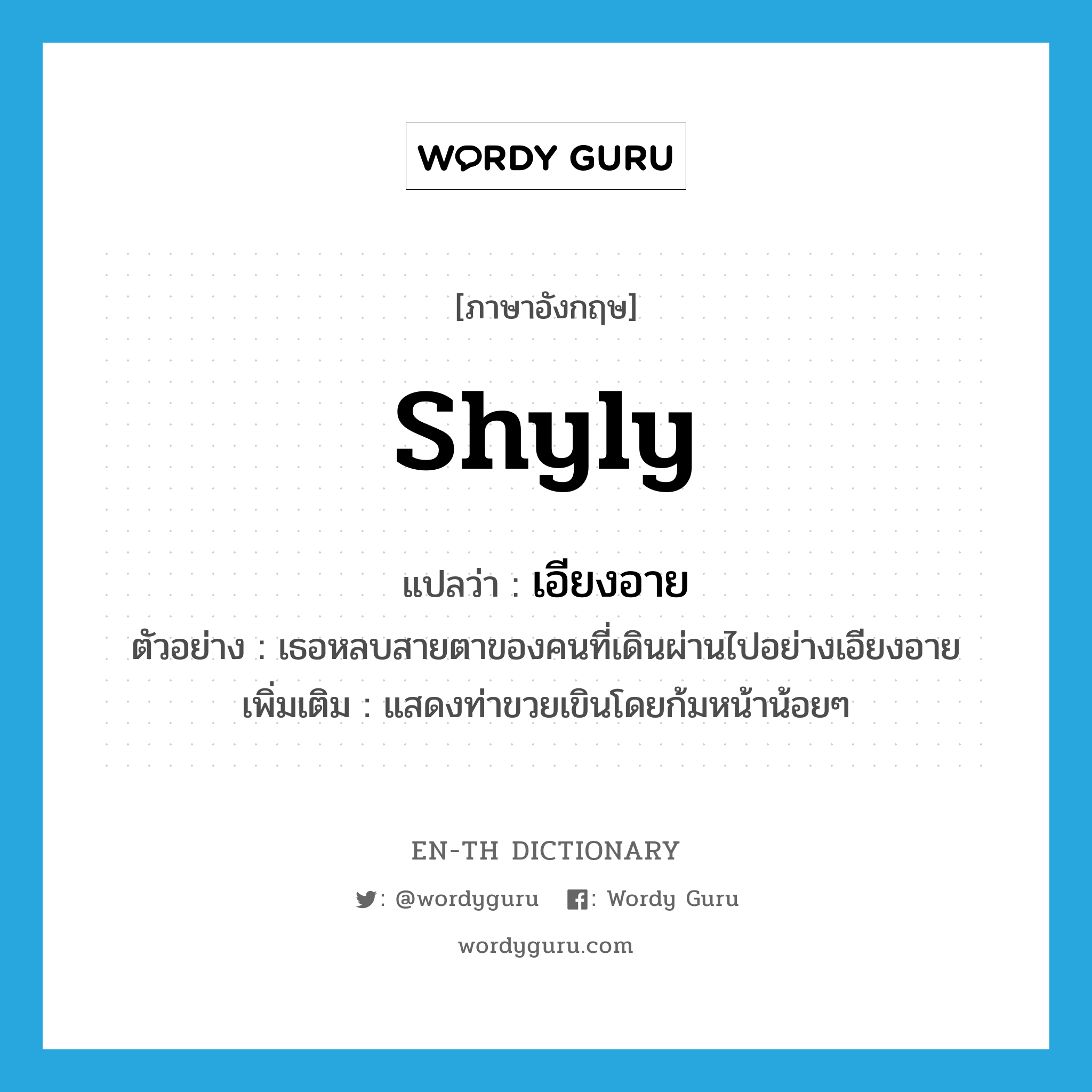 shyly แปลว่า?, คำศัพท์ภาษาอังกฤษ shyly แปลว่า เอียงอาย ประเภท ADV ตัวอย่าง เธอหลบสายตาของคนที่เดินผ่านไปอย่างเอียงอาย เพิ่มเติม แสดงท่าขวยเขินโดยก้มหน้าน้อยๆ หมวด ADV