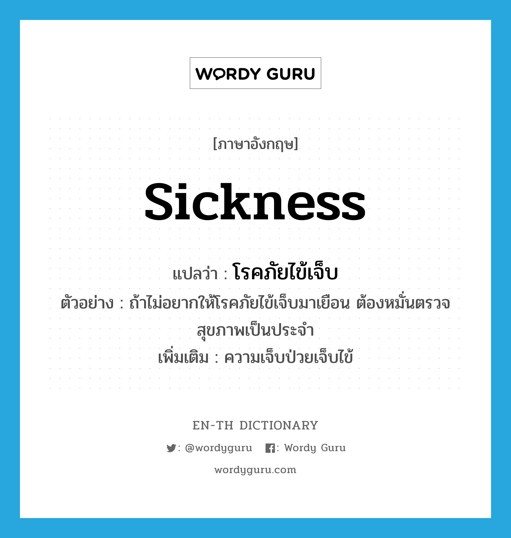 sickness แปลว่า?, คำศัพท์ภาษาอังกฤษ sickness แปลว่า โรคภัยไข้เจ็บ ประเภท N ตัวอย่าง ถ้าไม่อยากให้โรคภัยไข้เจ็บมาเยือน ต้องหมั่นตรวจสุขภาพเป็นประจำ เพิ่มเติม ความเจ็บป่วยเจ็บไข้ หมวด N