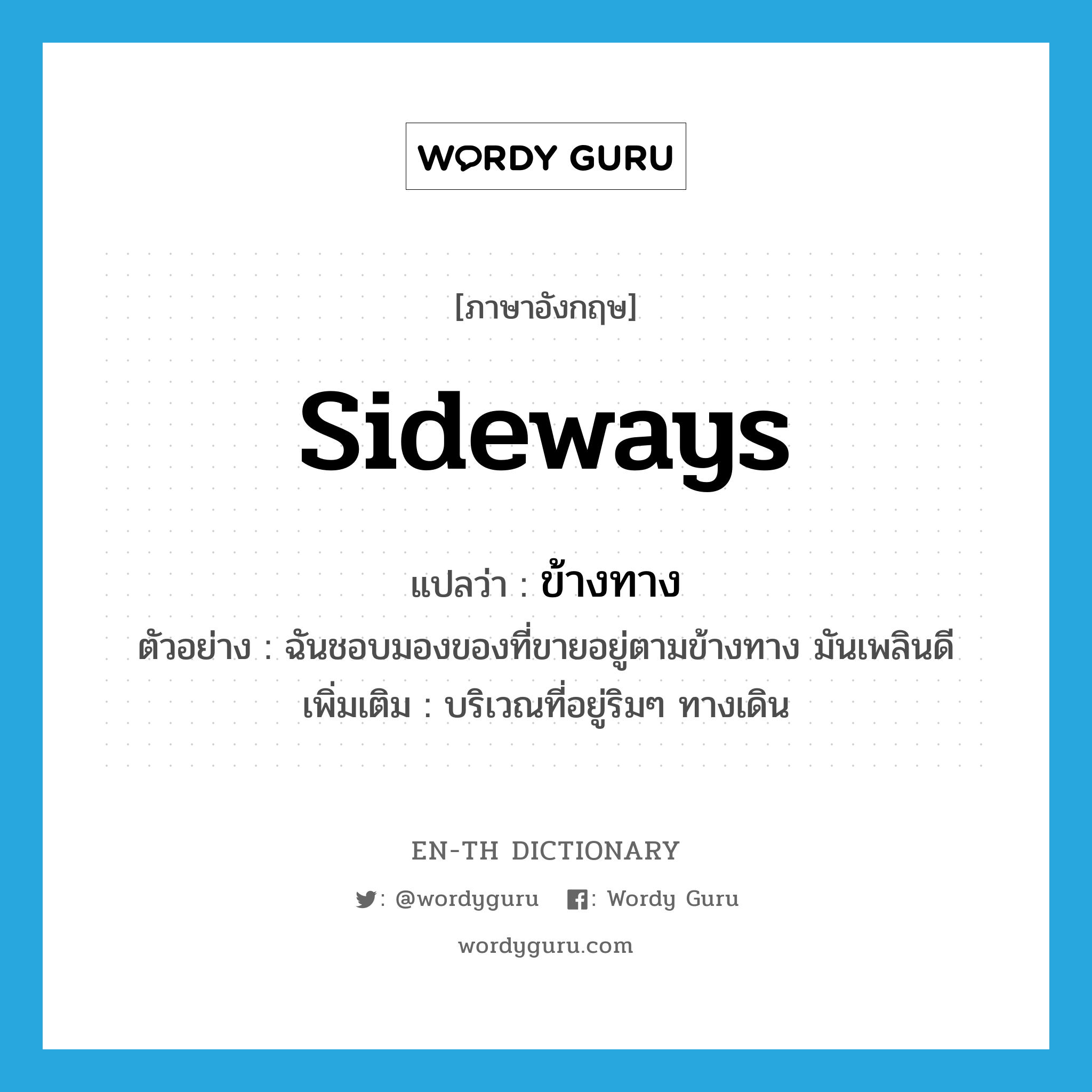 sideways แปลว่า?, คำศัพท์ภาษาอังกฤษ sideways แปลว่า ข้างทาง ประเภท N ตัวอย่าง ฉันชอบมองของที่ขายอยู่ตามข้างทาง มันเพลินดี เพิ่มเติม บริเวณที่อยู่ริมๆ ทางเดิน หมวด N