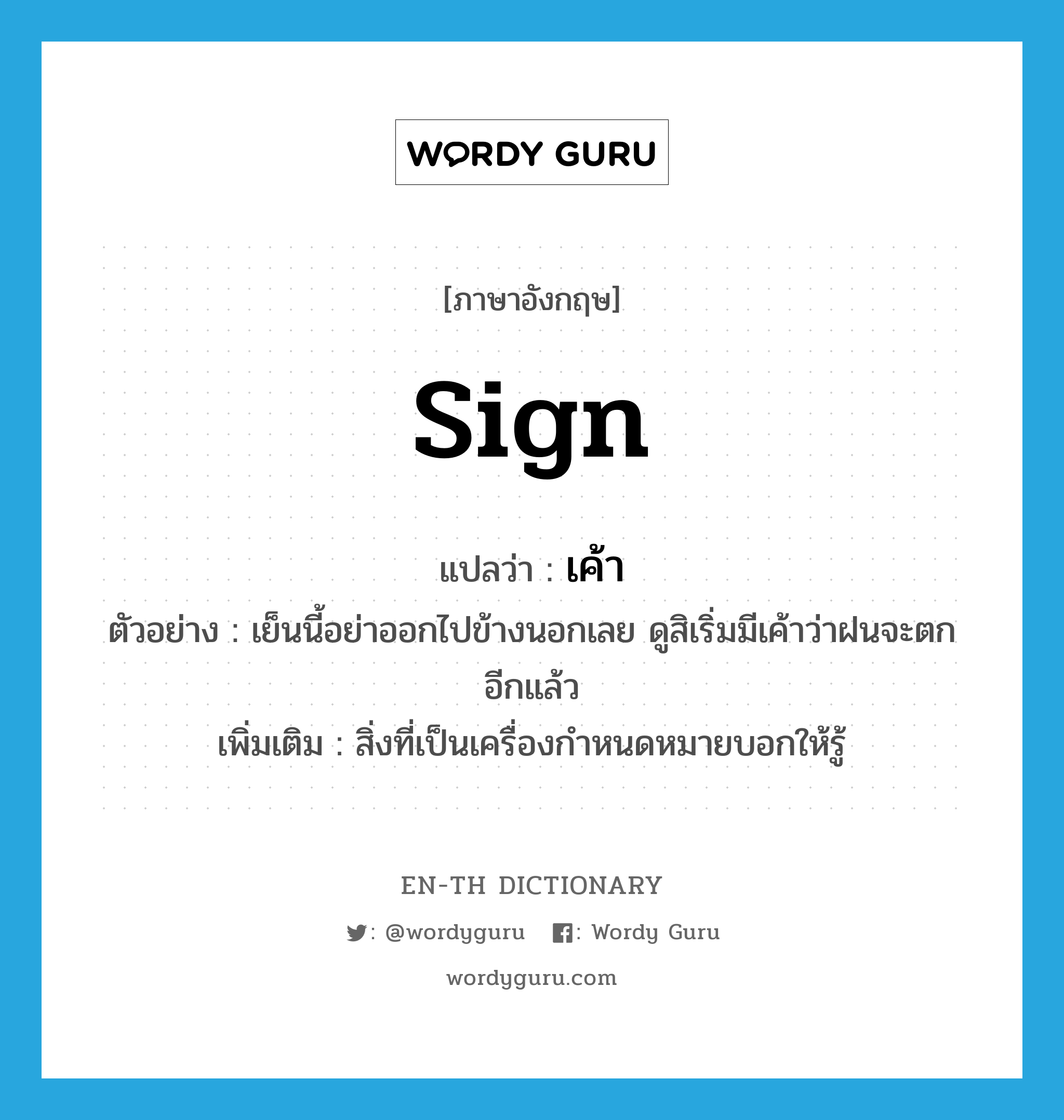 sign แปลว่า?, คำศัพท์ภาษาอังกฤษ sign แปลว่า เค้า ประเภท N ตัวอย่าง เย็นนี้อย่าออกไปข้างนอกเลย ดูสิเริ่มมีเค้าว่าฝนจะตกอีกแล้ว เพิ่มเติม สิ่งที่เป็นเครื่องกำหนดหมายบอกให้รู้ หมวด N