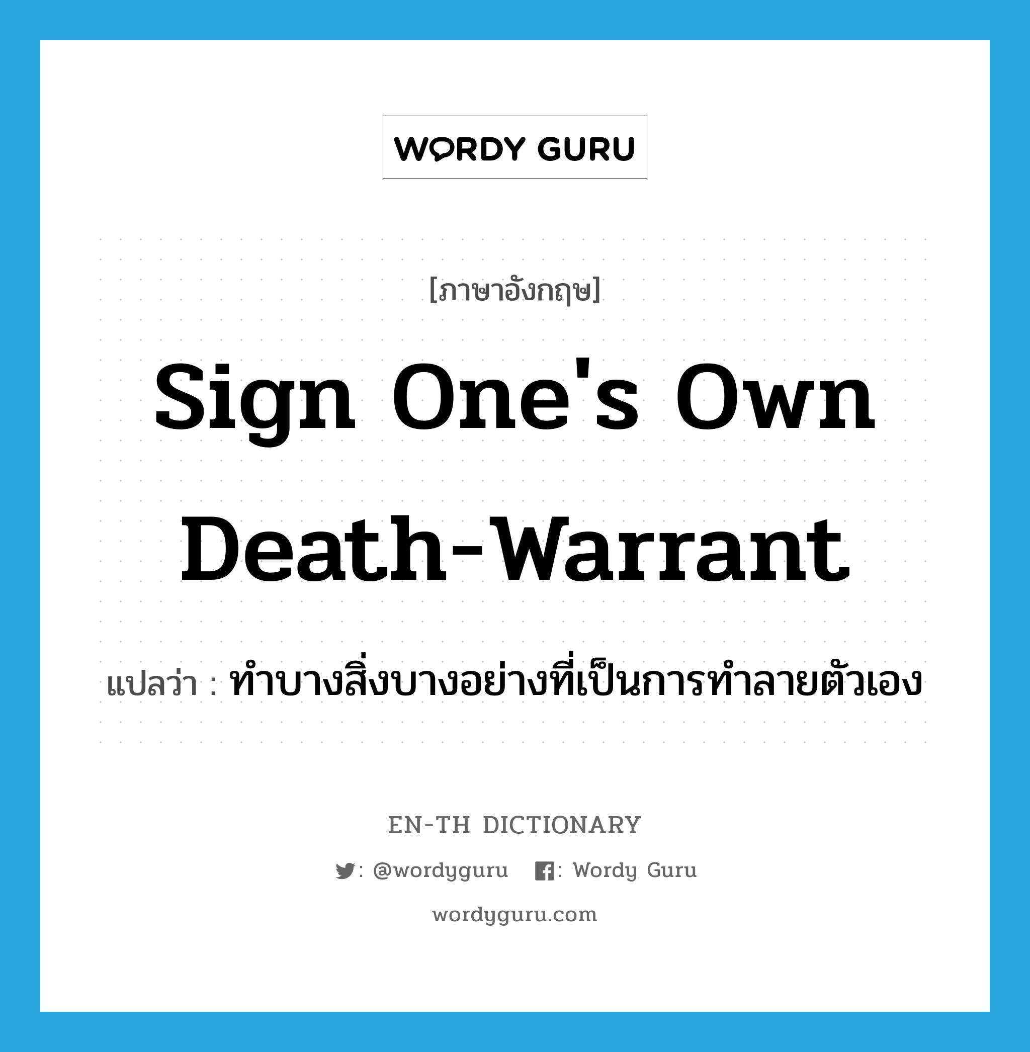 sign one&#39;s own death-warrant แปลว่า?, คำศัพท์ภาษาอังกฤษ sign one&#39;s own death-warrant แปลว่า ทำบางสิ่งบางอย่างที่เป็นการทำลายตัวเอง ประเภท IDM หมวด IDM