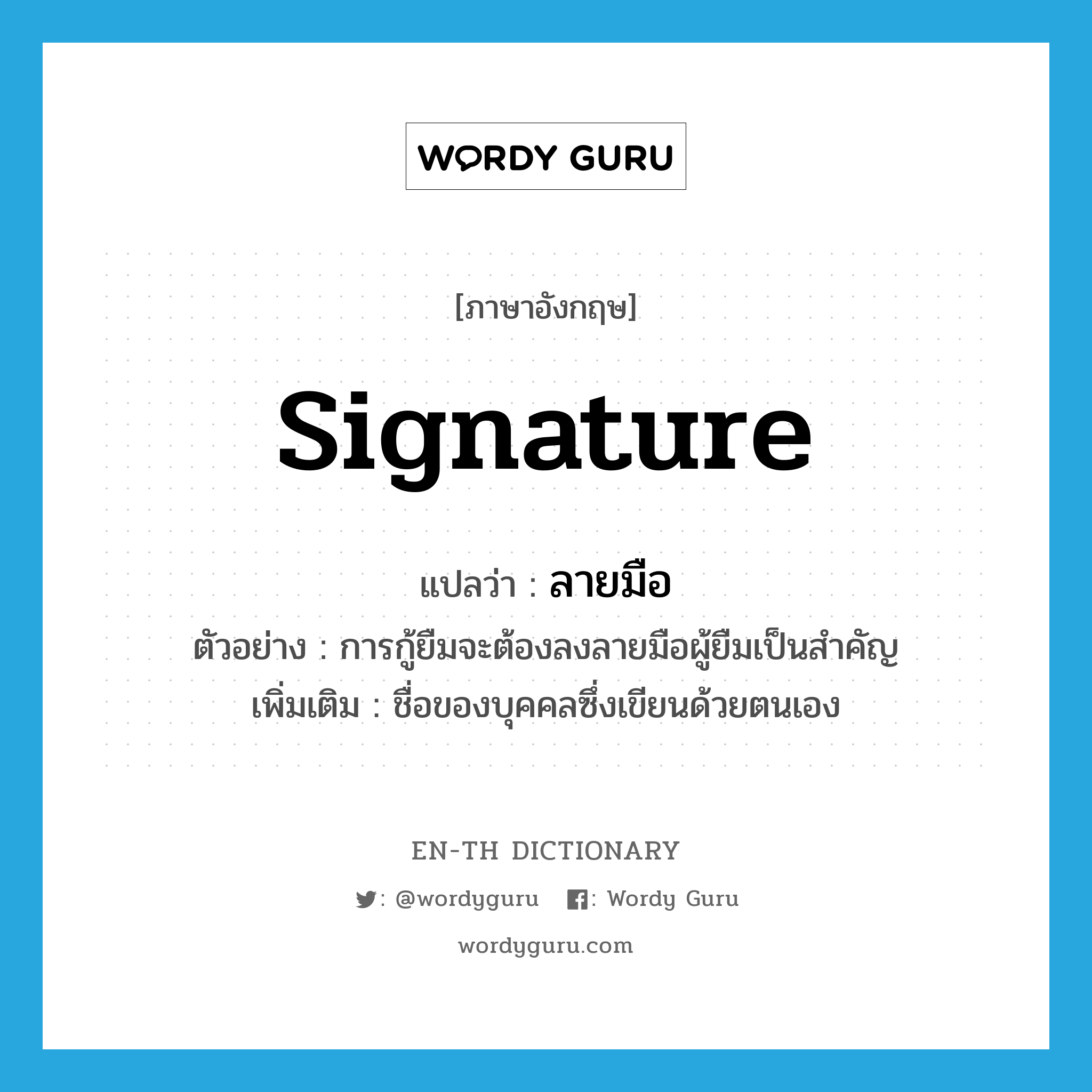 signature แปลว่า? คำศัพท์ในกลุ่มประเภท N, คำศัพท์ภาษาอังกฤษ signature แปลว่า ลายมือ ประเภท N ตัวอย่าง การกู้ยืมจะต้องลงลายมือผู้ยืมเป็นสำคัญ เพิ่มเติม ชื่อของบุคคลซึ่งเขียนด้วยตนเอง หมวด N