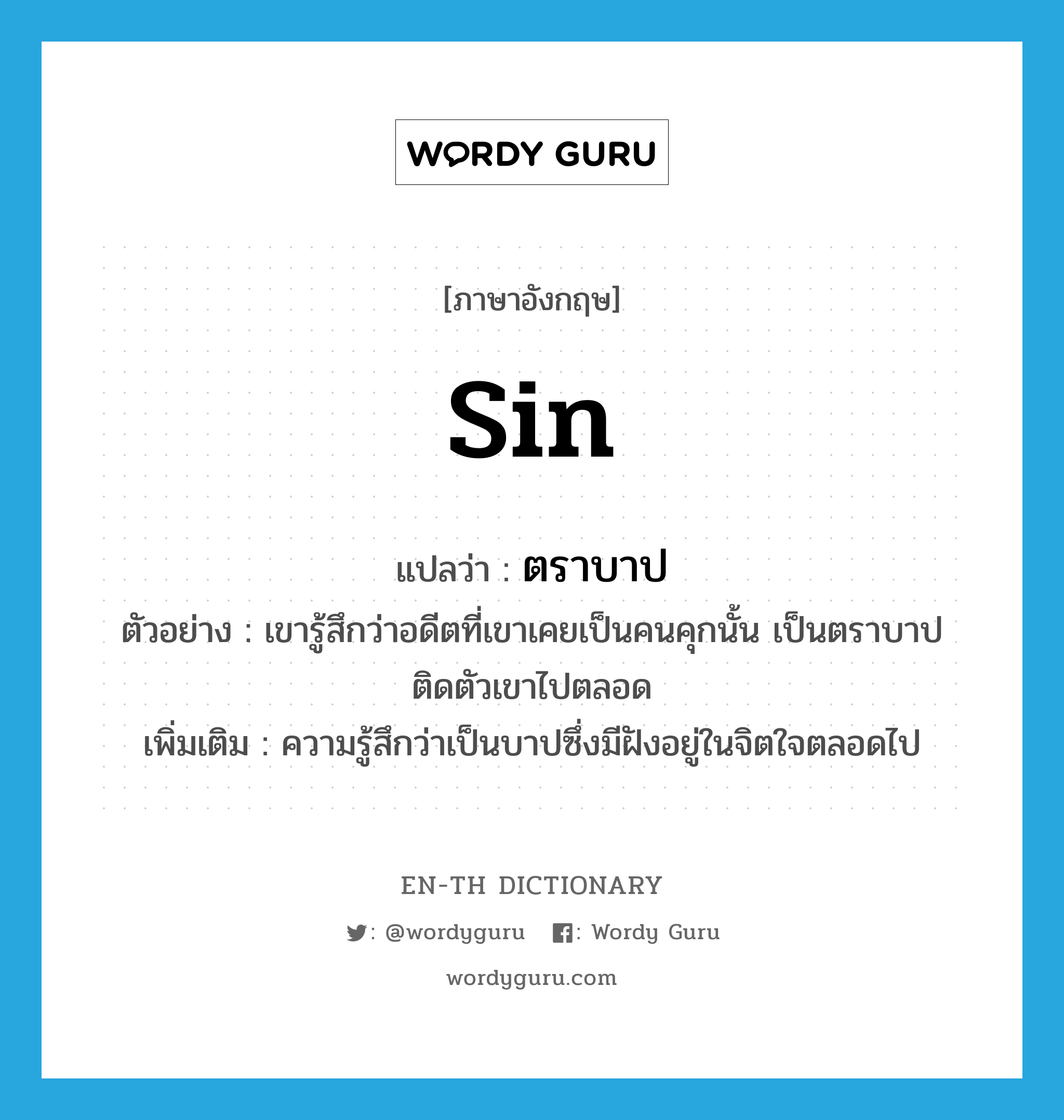 sin แปลว่า?, คำศัพท์ภาษาอังกฤษ sin แปลว่า ตราบาป ประเภท N ตัวอย่าง เขารู้สึกว่าอดีตที่เขาเคยเป็นคนคุกนั้น เป็นตราบาปติดตัวเขาไปตลอด เพิ่มเติม ความรู้สึกว่าเป็นบาปซึ่งมีฝังอยู่ในจิตใจตลอดไป หมวด N