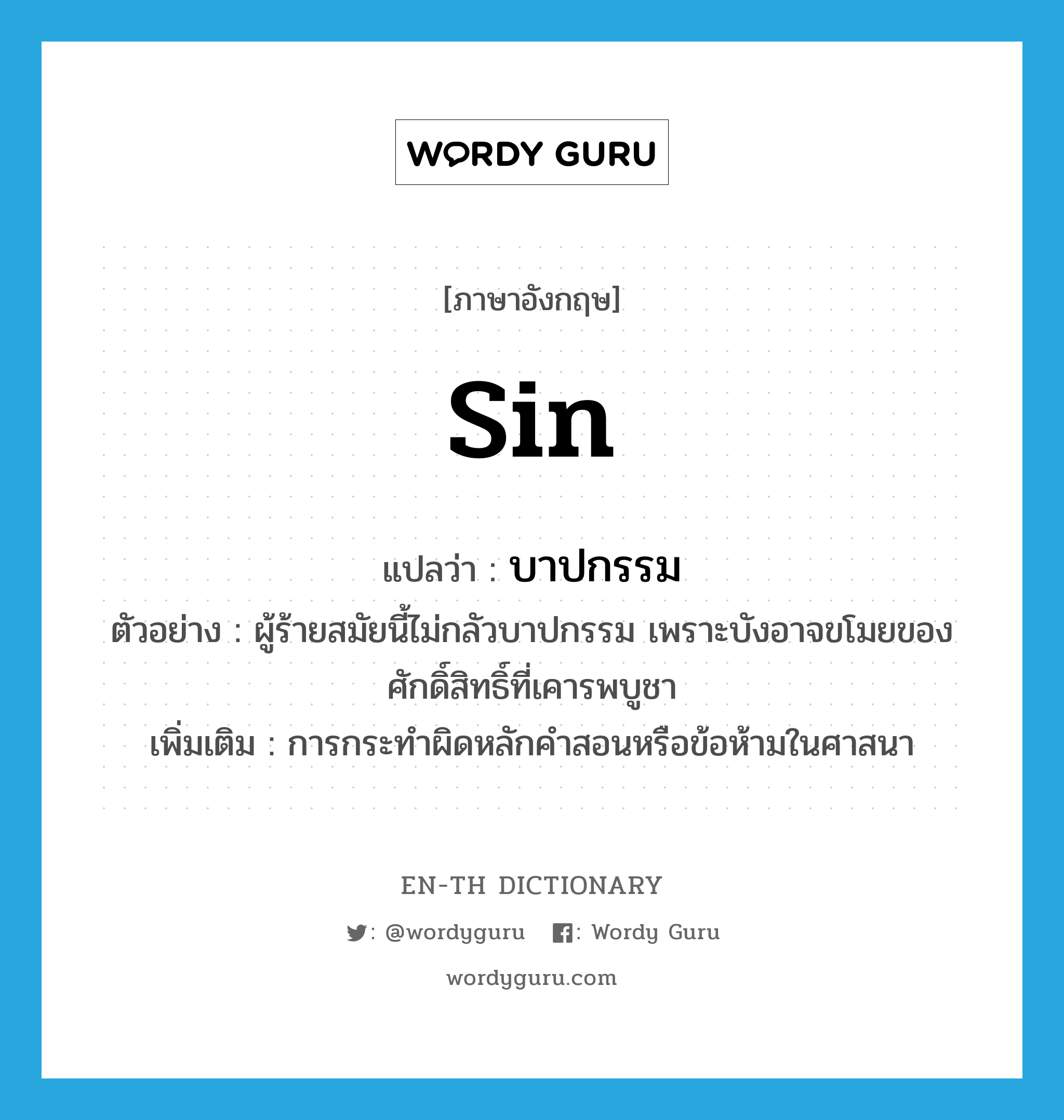 sin แปลว่า?, คำศัพท์ภาษาอังกฤษ sin แปลว่า บาปกรรม ประเภท N ตัวอย่าง ผู้ร้ายสมัยนี้ไม่กลัวบาปกรรม เพราะบังอาจขโมยของศักดิ์สิทธิ์ที่เคารพบูชา เพิ่มเติม การกระทำผิดหลักคำสอนหรือข้อห้ามในศาสนา หมวด N