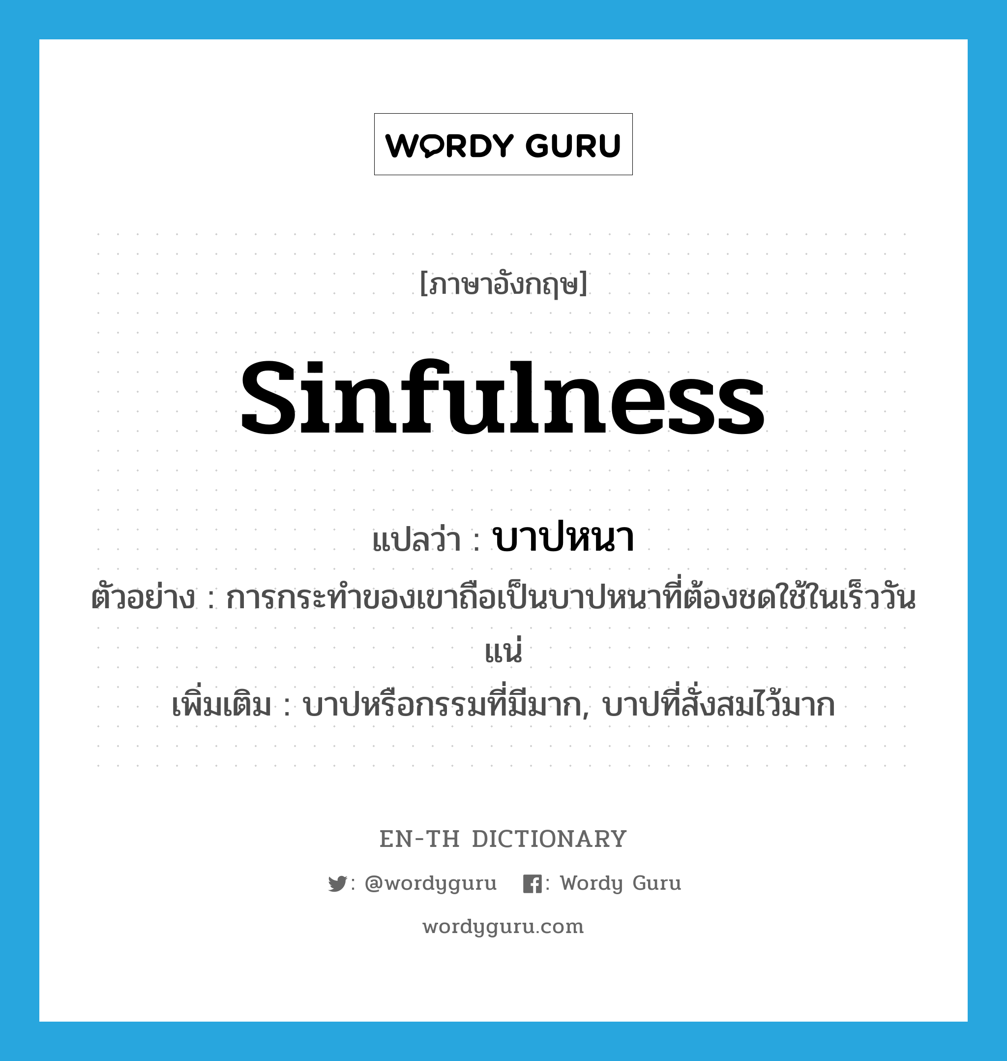 sinfulness แปลว่า?, คำศัพท์ภาษาอังกฤษ sinfulness แปลว่า บาปหนา ประเภท N ตัวอย่าง การกระทำของเขาถือเป็นบาปหนาที่ต้องชดใช้ในเร็ววันแน่ เพิ่มเติม บาปหรือกรรมที่มีมาก, บาปที่สั่งสมไว้มาก หมวด N