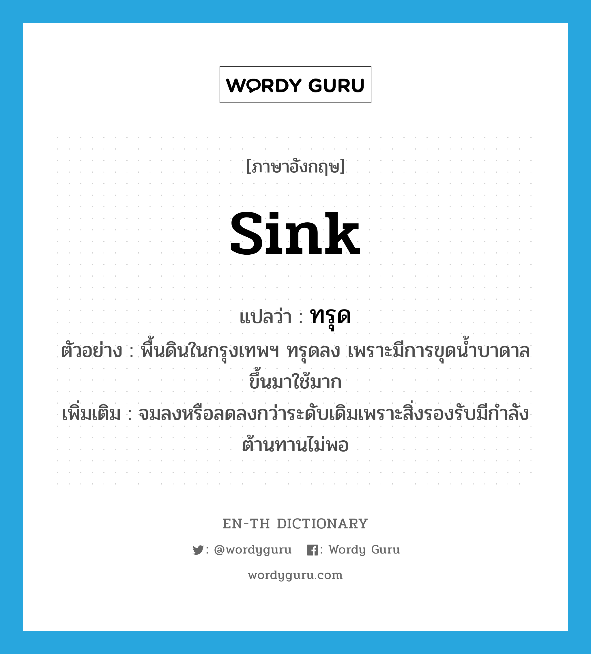 sink แปลว่า?, คำศัพท์ภาษาอังกฤษ sink แปลว่า ทรุด ประเภท V ตัวอย่าง พื้นดินในกรุงเทพฯ ทรุดลง เพราะมีการขุดน้ำบาดาลขึ้นมาใช้มาก เพิ่มเติม จมลงหรือลดลงกว่าระดับเดิมเพราะสิ่งรองรับมีกำลังต้านทานไม่พอ หมวด V