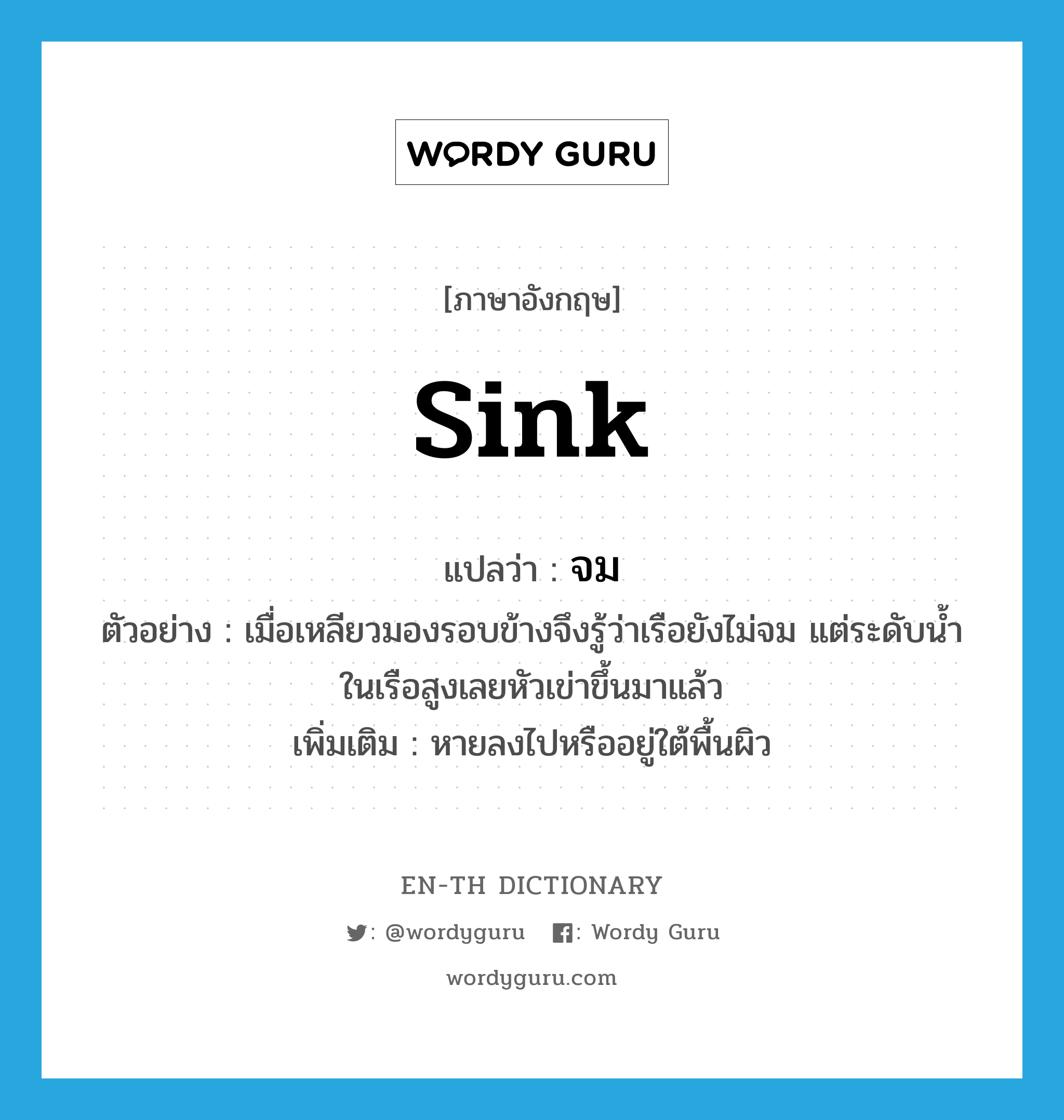 sink แปลว่า?, คำศัพท์ภาษาอังกฤษ sink แปลว่า จม ประเภท V ตัวอย่าง เมื่อเหลียวมองรอบข้างจึงรู้ว่าเรือยังไม่จม แต่ระดับน้ำในเรือสูงเลยหัวเข่าขึ้นมาแล้ว เพิ่มเติม หายลงไปหรืออยู่ใต้พื้นผิว หมวด V