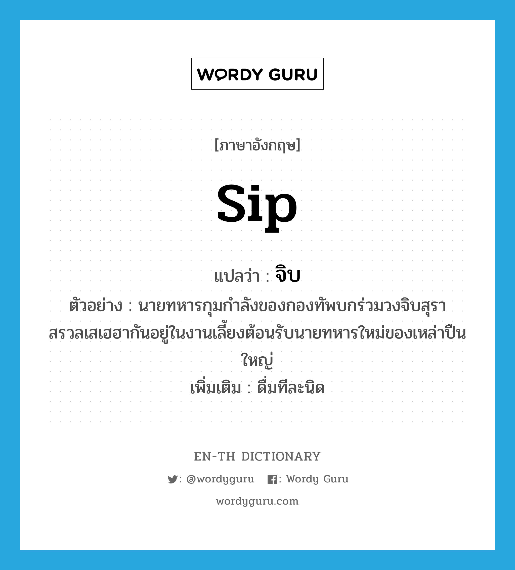 sip แปลว่า?, คำศัพท์ภาษาอังกฤษ sip แปลว่า จิบ ประเภท V ตัวอย่าง นายทหารกุมกำลังของกองทัพบกร่วมวงจิบสุราสรวลเสเฮฮากันอยู่ในงานเลี้ยงต้อนรับนายทหารใหม่ของเหล่าปืนใหญ่ เพิ่มเติม ดื่มทีละนิด หมวด V