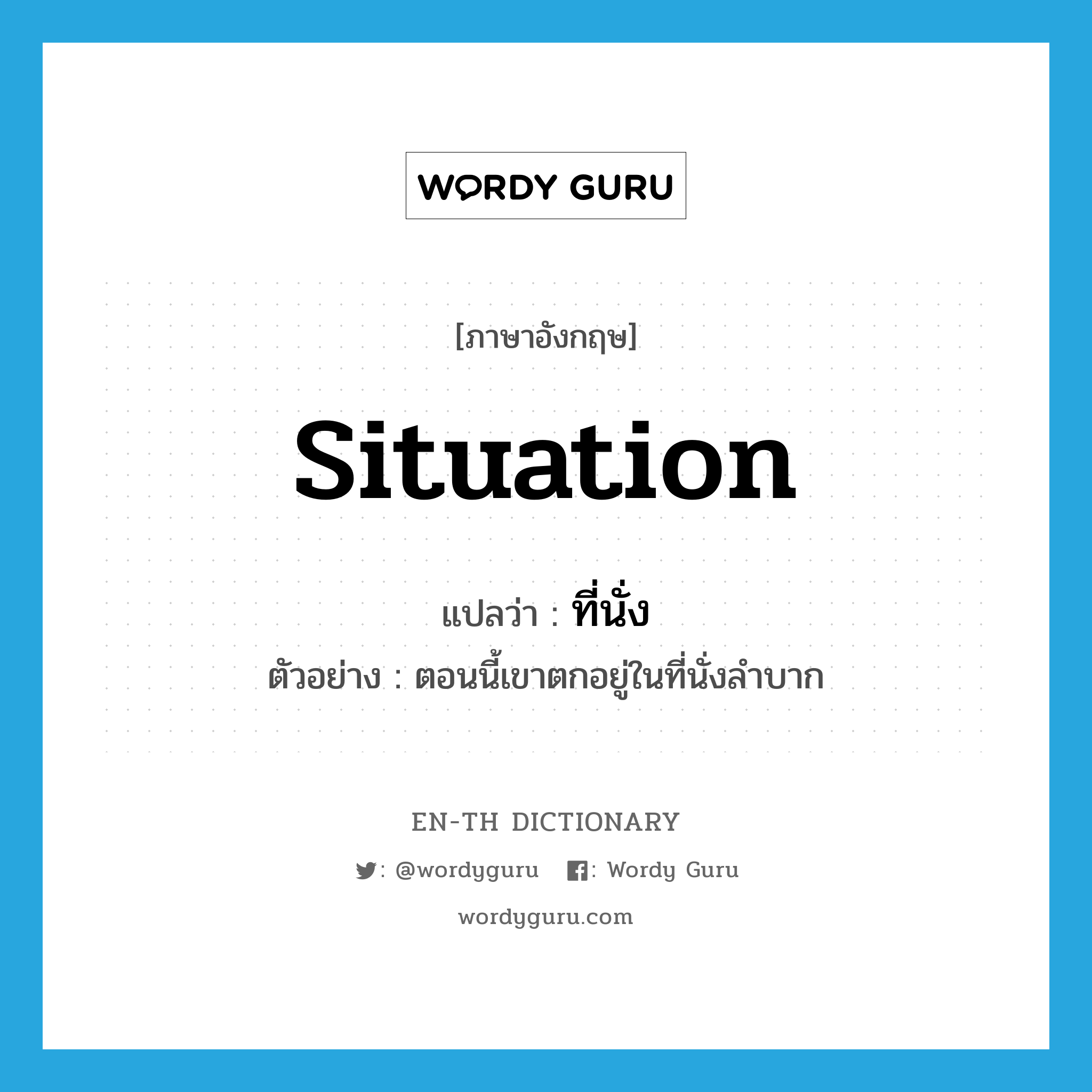 situation แปลว่า?, คำศัพท์ภาษาอังกฤษ situation แปลว่า ที่นั่ง ประเภท N ตัวอย่าง ตอนนี้เขาตกอยู่ในที่นั่งลำบาก หมวด N