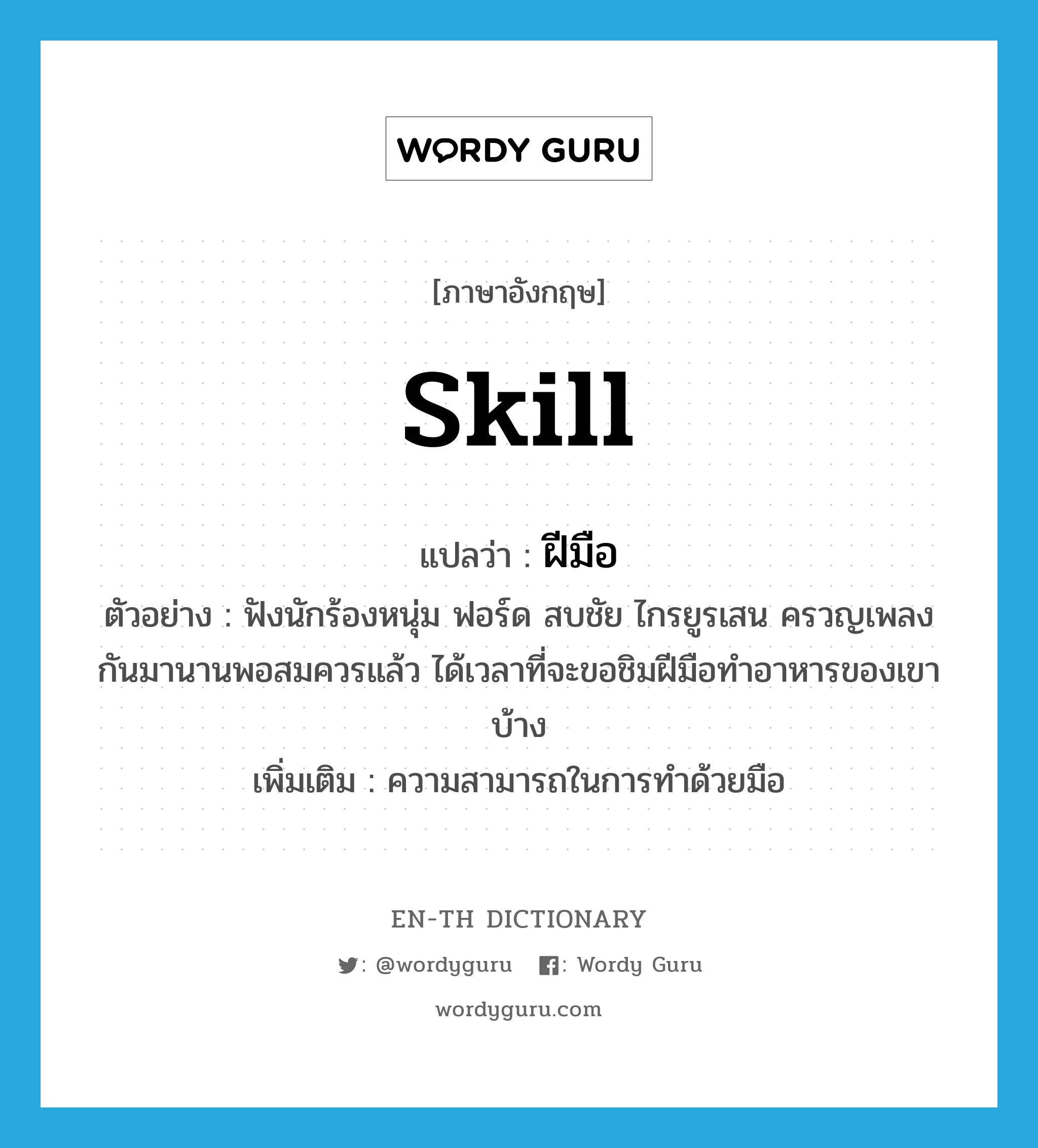 skill แปลว่า?, คำศัพท์ภาษาอังกฤษ skill แปลว่า ฝีมือ ประเภท N ตัวอย่าง ฟังนักร้องหนุ่ม ฟอร์ด สบชัย ไกรยูรเสน ครวญเพลงกันมานานพอสมควรแล้ว ได้เวลาที่จะขอชิมฝีมือทำอาหารของเขาบ้าง เพิ่มเติม ความสามารถในการทำด้วยมือ หมวด N