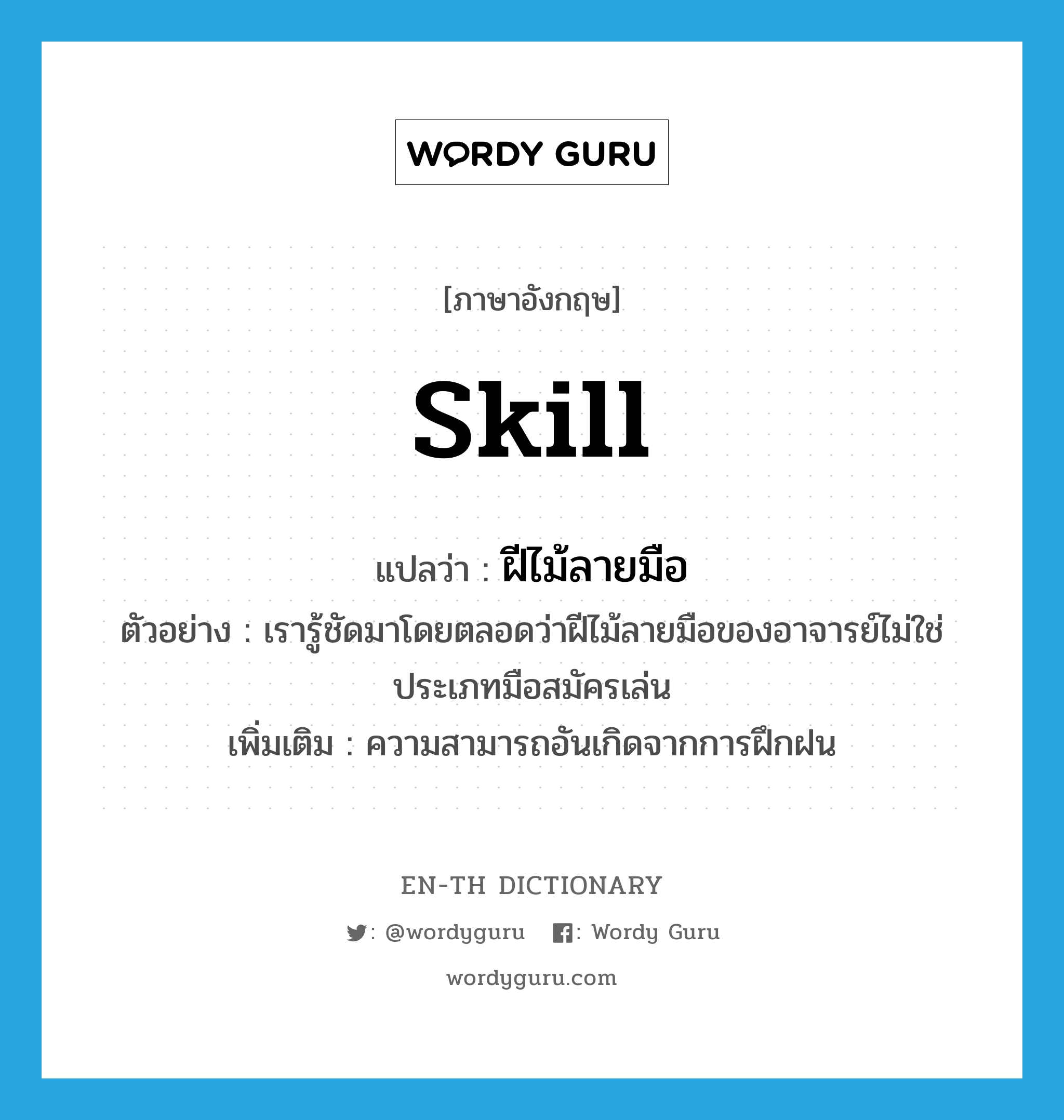 skill แปลว่า?, คำศัพท์ภาษาอังกฤษ skill แปลว่า ฝีไม้ลายมือ ประเภท N ตัวอย่าง เรารู้ชัดมาโดยตลอดว่าฝีไม้ลายมือของอาจารย์ไม่ใช่ประเภทมือสมัครเล่น เพิ่มเติม ความสามารถอันเกิดจากการฝึกฝน หมวด N