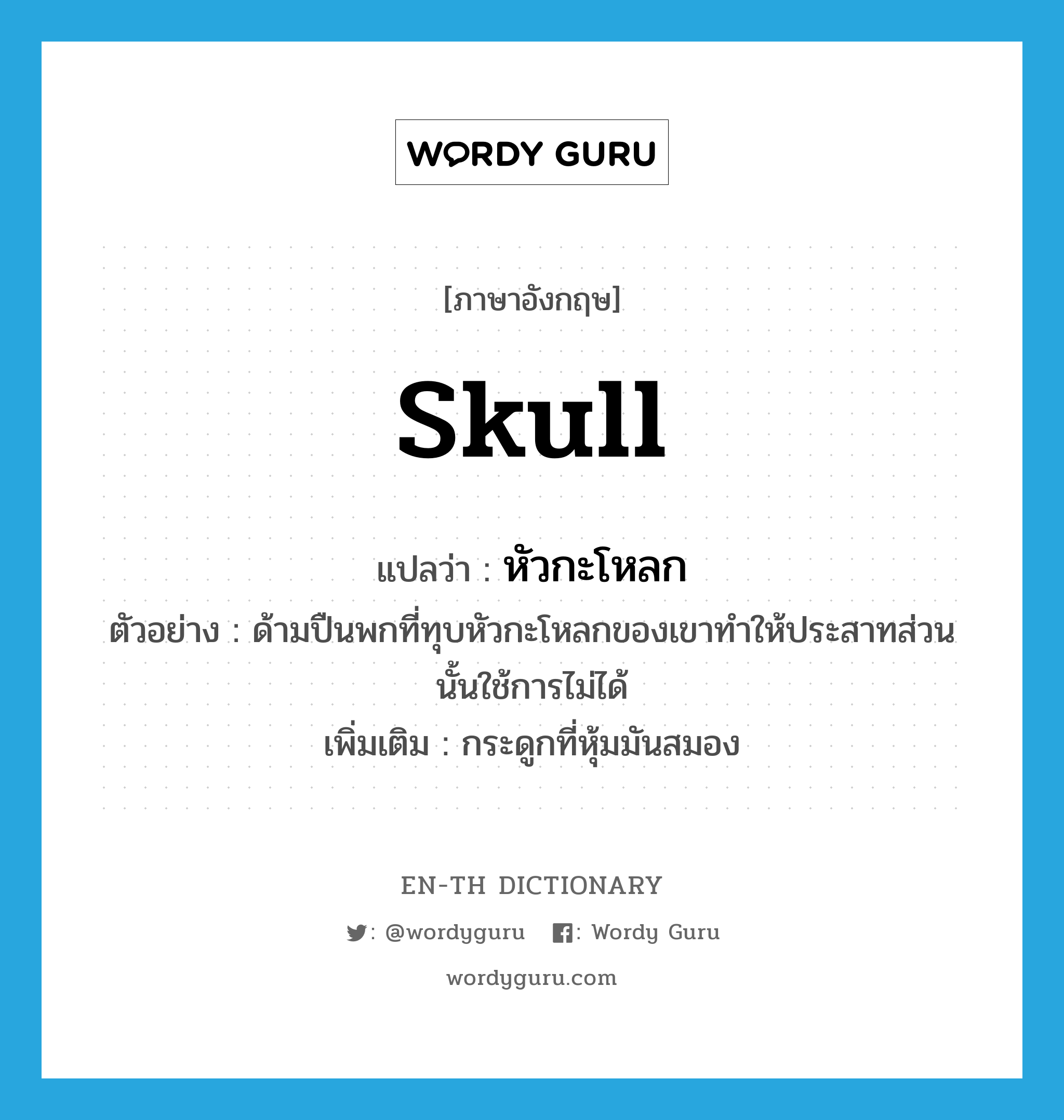 skull แปลว่า?, คำศัพท์ภาษาอังกฤษ skull แปลว่า หัวกะโหลก ประเภท N ตัวอย่าง ด้ามปืนพกที่ทุบหัวกะโหลกของเขาทำให้ประสาทส่วนนั้นใช้การไม่ได้ เพิ่มเติม กระดูกที่หุ้มมันสมอง หมวด N