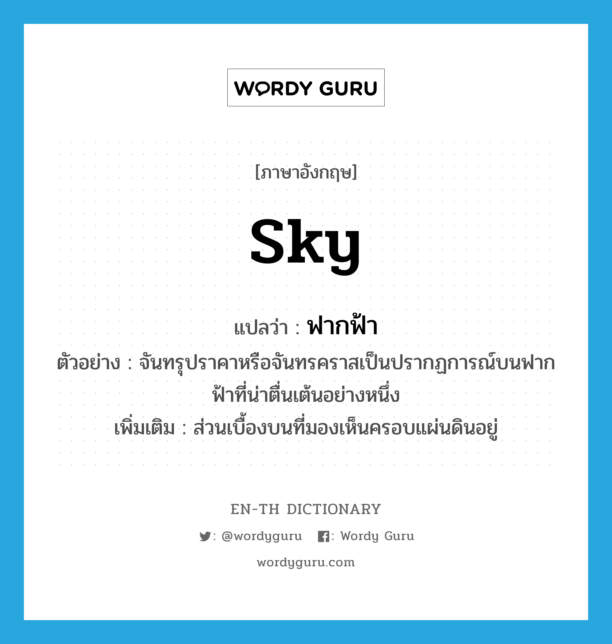 sky แปลว่า?, คำศัพท์ภาษาอังกฤษ sky แปลว่า ฟากฟ้า ประเภท N ตัวอย่าง จันทรุปราคาหรือจันทรคราสเป็นปรากฏการณ์บนฟากฟ้าที่น่าตื่นเต้นอย่างหนึ่ง เพิ่มเติม ส่วนเบื้องบนที่มองเห็นครอบแผ่นดินอยู่ หมวด N