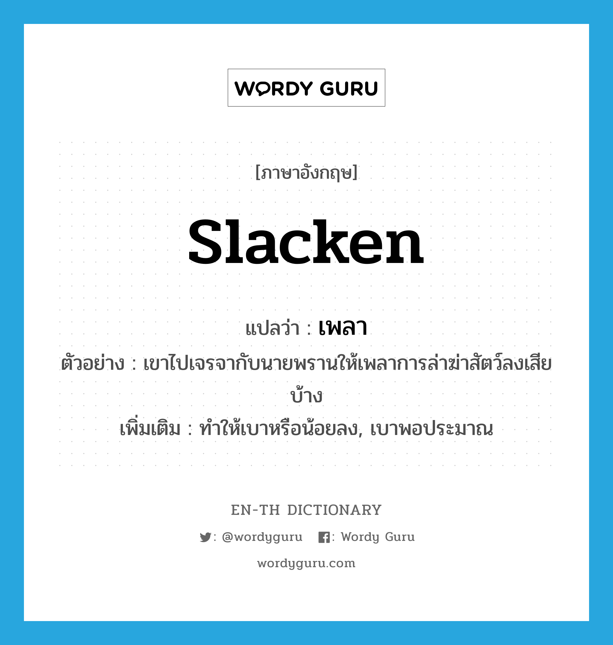 slacken แปลว่า?, คำศัพท์ภาษาอังกฤษ slacken แปลว่า เพลา ประเภท V ตัวอย่าง เขาไปเจรจากับนายพรานให้เพลาการล่าฆ่าสัตว์ลงเสียบ้าง เพิ่มเติม ทำให้เบาหรือน้อยลง, เบาพอประมาณ หมวด V