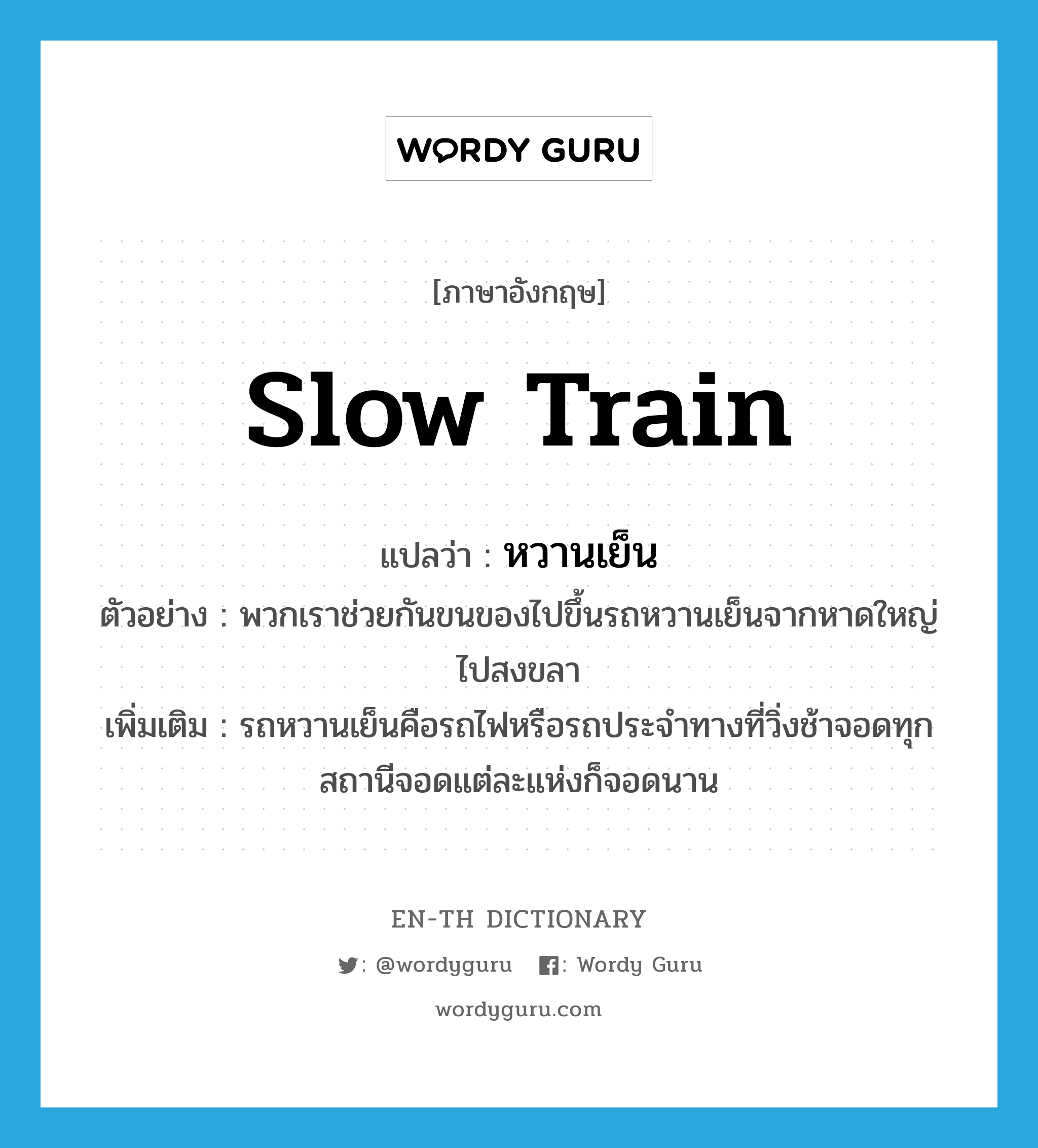 &#34;หวานเย็น&#34; (n), คำศัพท์ภาษาอังกฤษ หวานเย็น แปลว่า slow train ประเภท N ตัวอย่าง พวกเราช่วยกันขนของไปขึ้นรถหวานเย็นจากหาดใหญ่ไปสงขลา เพิ่มเติม รถหวานเย็นคือรถไฟหรือรถประจำทางที่วิ่งช้าจอดทุกสถานีจอดแต่ละแห่งก็จอดนาน หมวด N