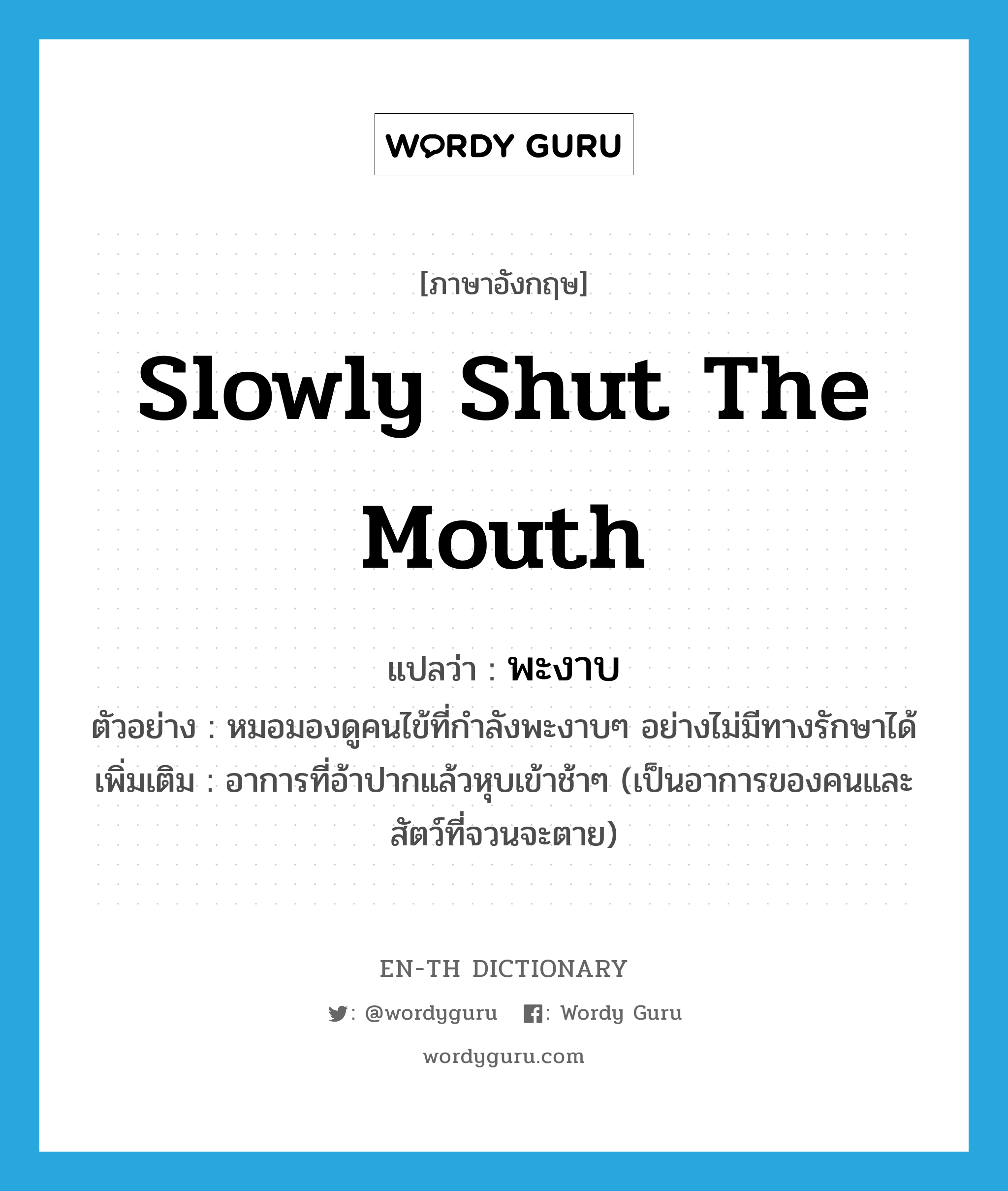 พะงาบ ภาษาอังกฤษ?, คำศัพท์ภาษาอังกฤษ พะงาบ แปลว่า slowly shut the mouth ประเภท V ตัวอย่าง หมอมองดูคนไข้ที่กำลังพะงาบๆ อย่างไม่มีทางรักษาได้ เพิ่มเติม อาการที่อ้าปากแล้วหุบเข้าช้าๆ (เป็นอาการของคนและสัตว์ที่จวนจะตาย) หมวด V